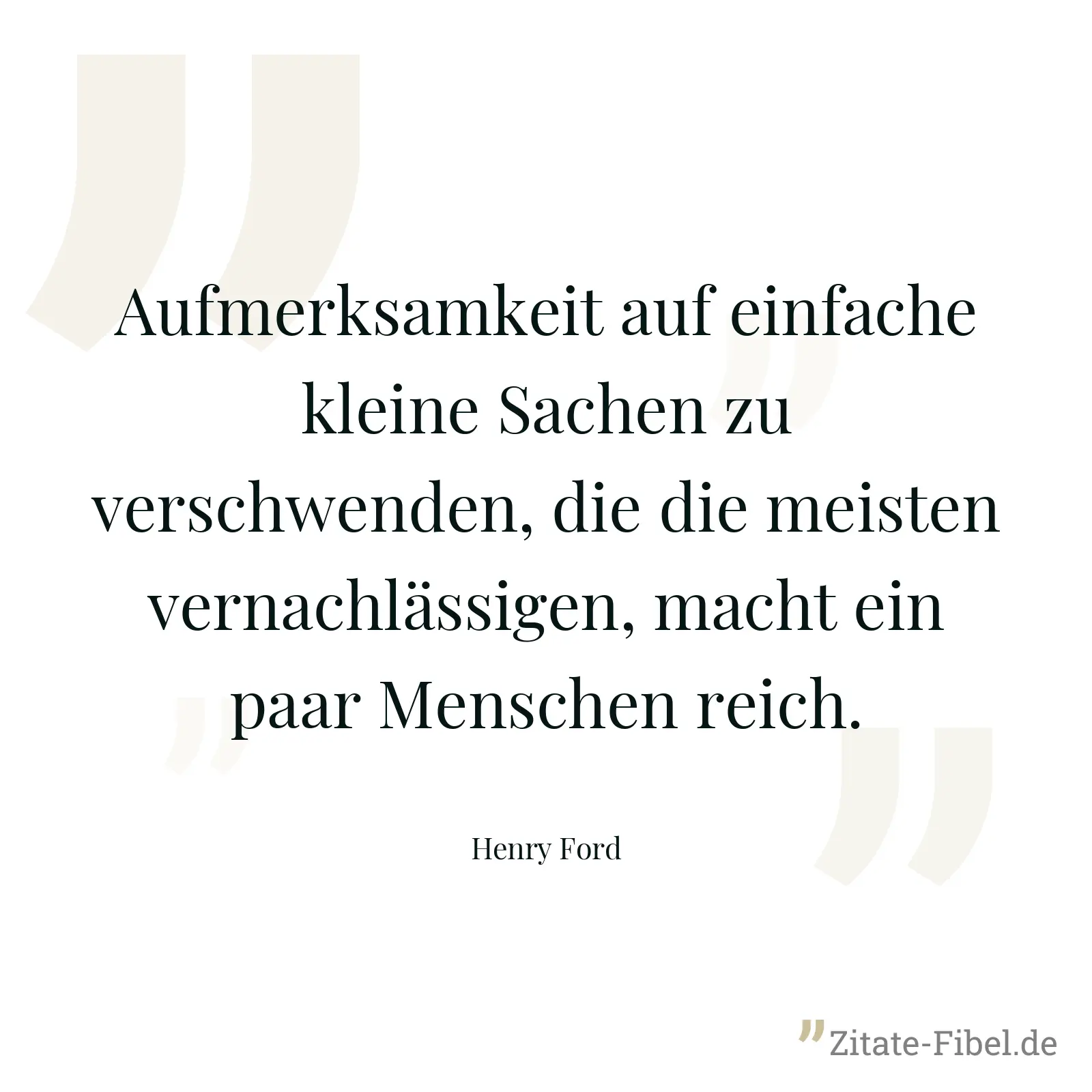 Aufmerksamkeit auf einfache kleine Sachen zu verschwenden, die die meisten vernachlässigen, macht ein paar Menschen reich. - Henry Ford