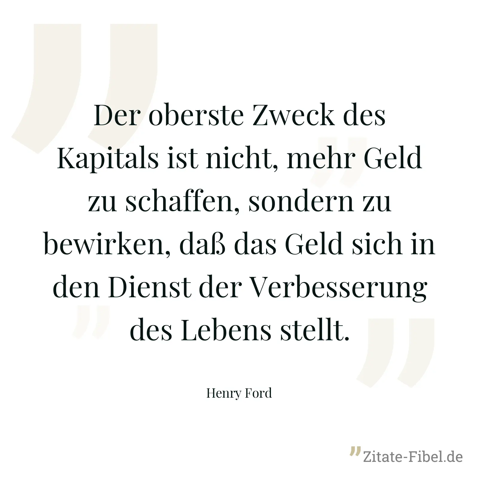 Der oberste Zweck des Kapitals ist nicht, mehr Geld zu schaffen, sondern zu bewirken, daß das Geld sich in den Dienst der Verbesserung des Lebens stellt. - Henry Ford