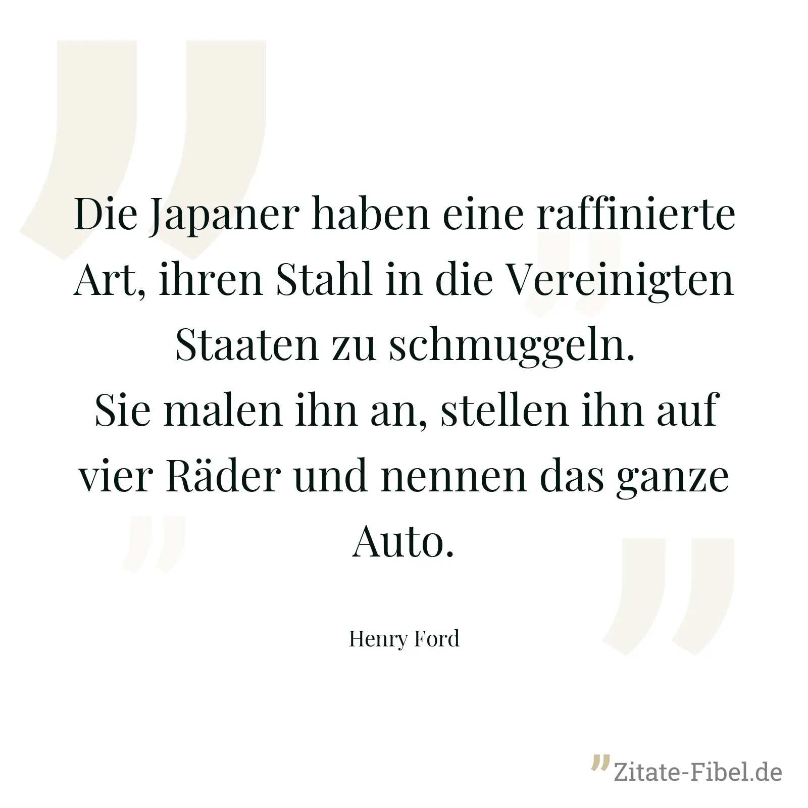 Die Japaner haben eine raffinierte Art, ihren Stahl in die Vereinigten Staaten zu schmuggeln. Sie malen ihn an, stellen ihn auf vier Räder und nennen das ganze Auto. - Henry Ford