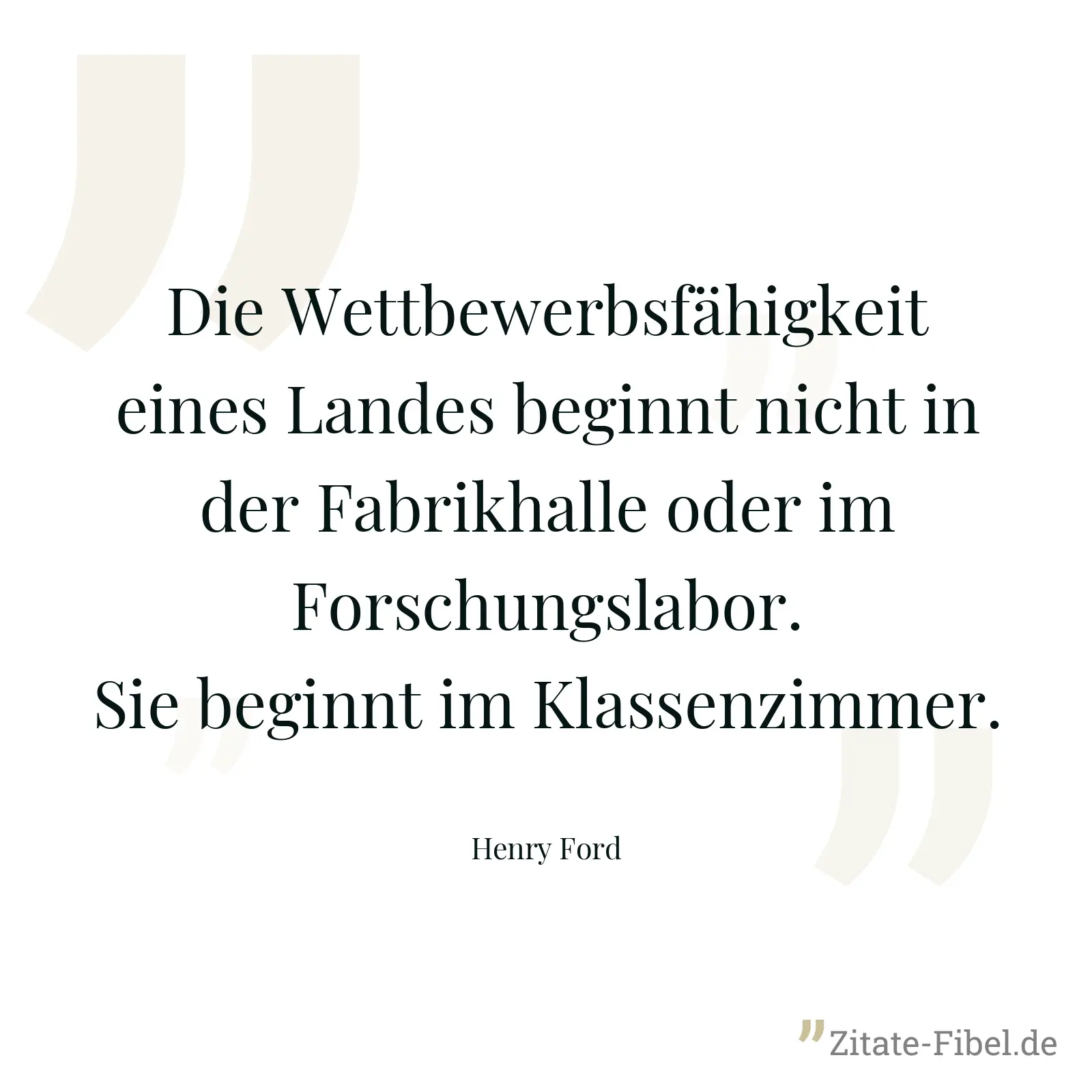 Die Wettbewerbsfähigkeit eines Landes beginnt nicht in der Fabrikhalle oder im Forschungslabor. Sie beginnt im Klassenzimmer. - Henry Ford