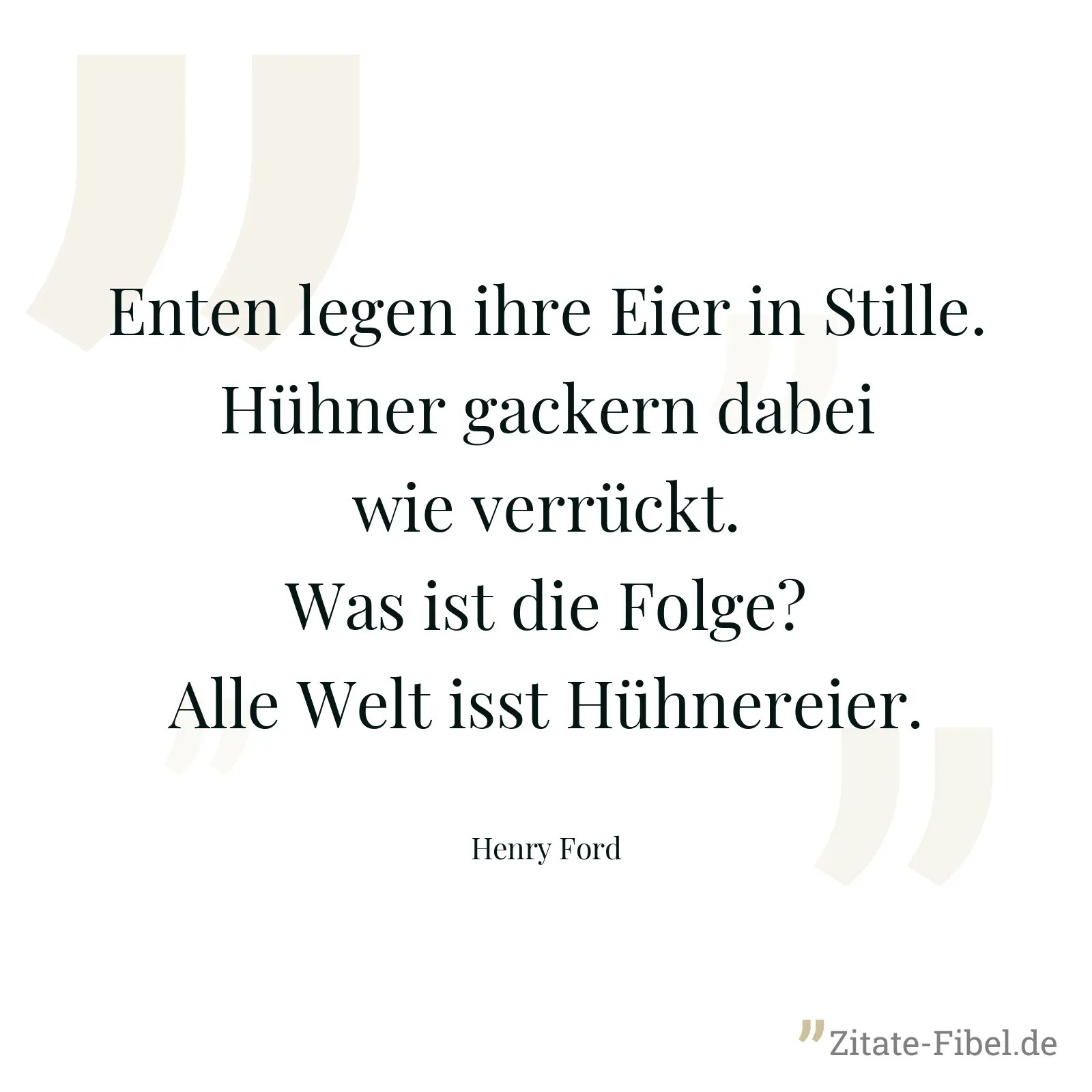 Enten legen ihre Eier in Stille. Hühner gackern dabei wie verrückt. Was ist die Folge? Alle Welt isst Hühnereier. - Henry Ford