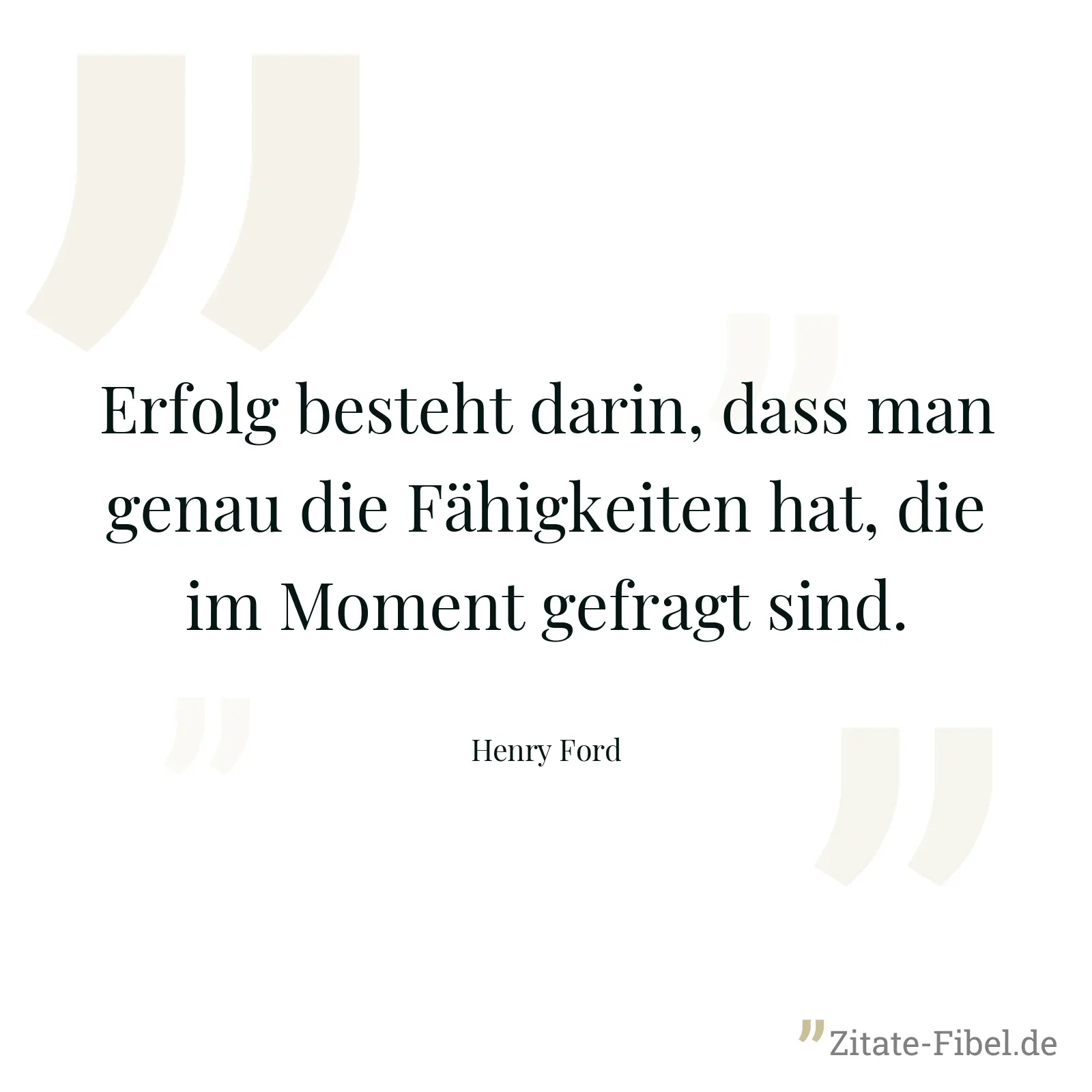 Erfolg besteht darin, dass man genau die Fähigkeiten hat, die im Moment gefragt sind. - Henry Ford
