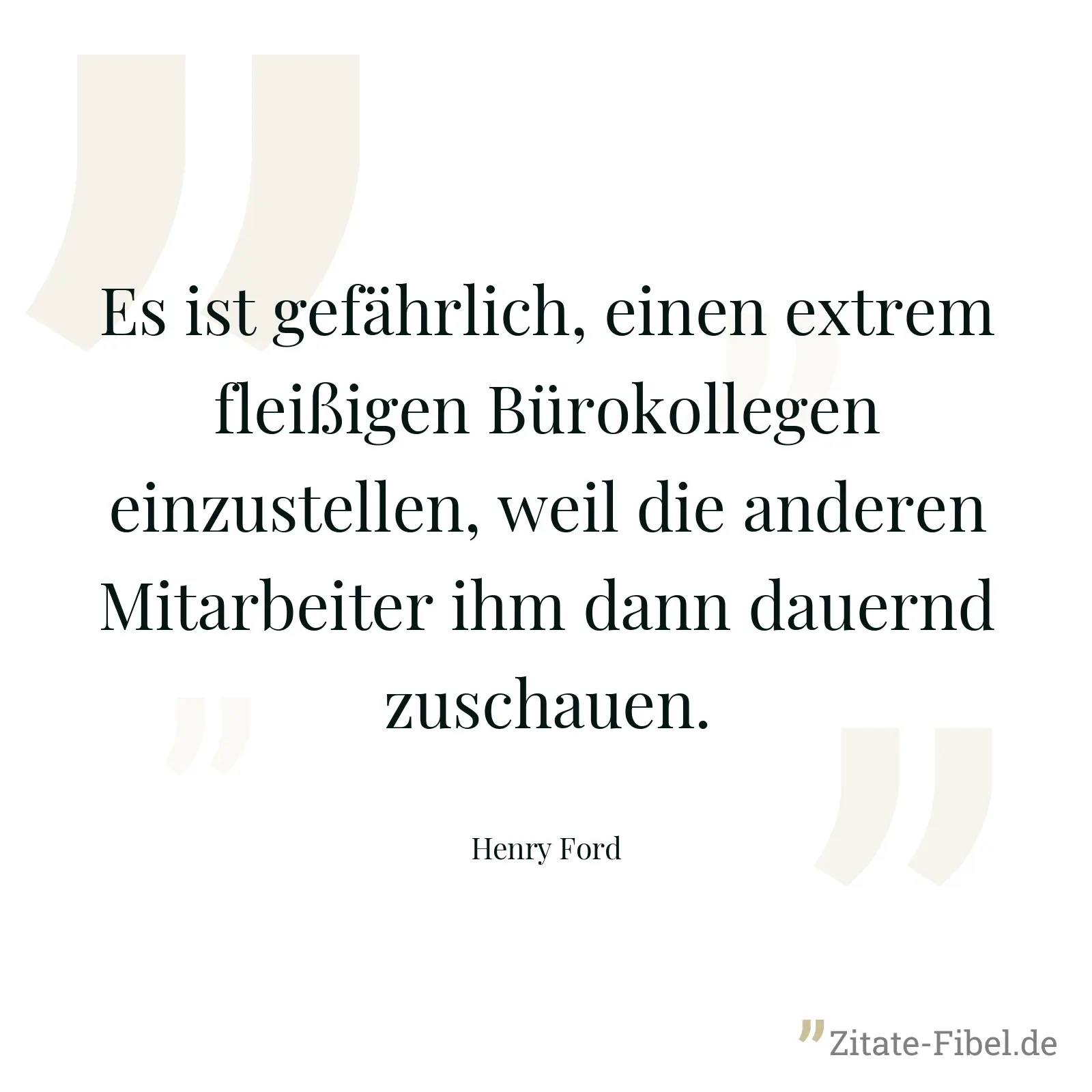 Es ist gefährlich, einen extrem fleißigen Bürokollegen einzustellen, weil die anderen Mitarbeiter ihm dann dauernd zuschauen. - Henry Ford