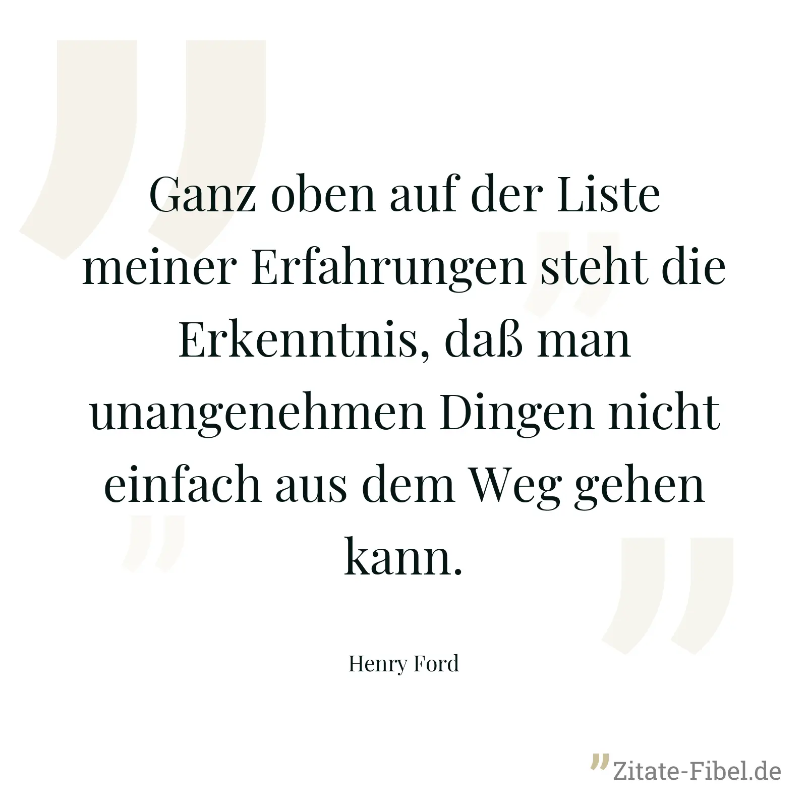 Ganz oben auf der Liste meiner Erfahrungen steht die Erkenntnis, daß man unangenehmen Dingen nicht einfach aus dem Weg gehen kann. - Henry Ford