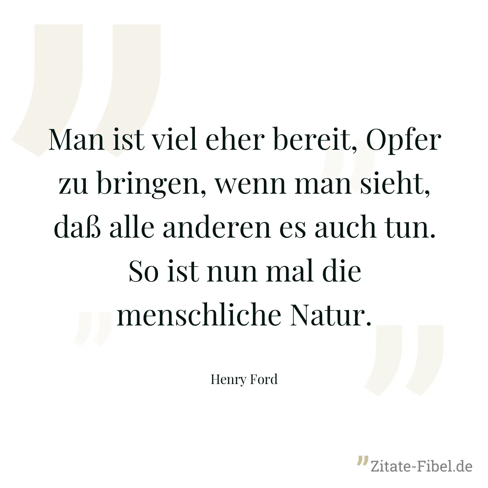 Man ist viel eher bereit, Opfer zu bringen, wenn man sieht, daß alle anderen es auch tun. So ist nun mal die menschliche Natur. - Henry Ford