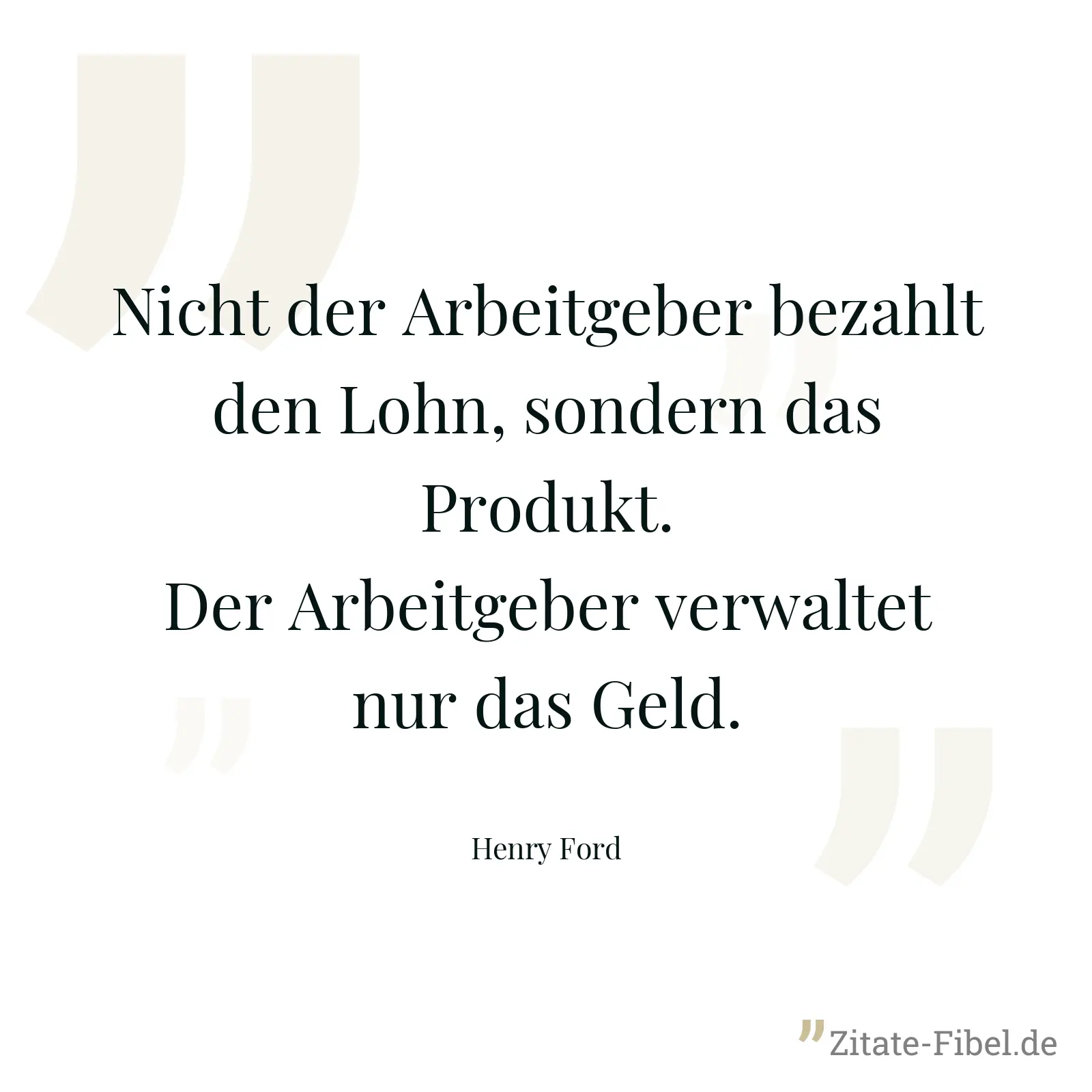 Nicht der Arbeitgeber bezahlt den Lohn, sondern das Produkt. Der Arbeitgeber verwaltet nur das Geld. - Henry Ford