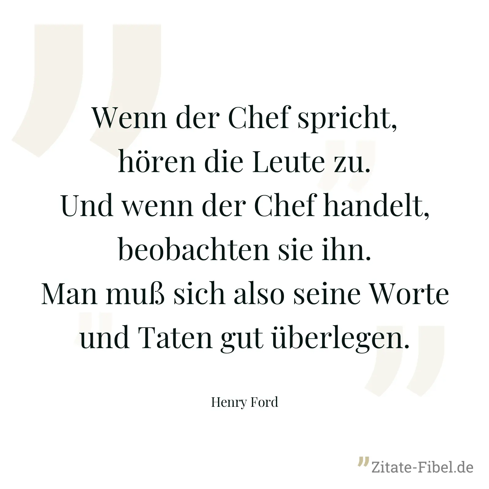 Wenn der Chef spricht, hören die Leute zu. Und wenn der Chef handelt, beobachten sie ihn. Man muß sich also seine Worte und Taten gut überlegen. - Henry Ford