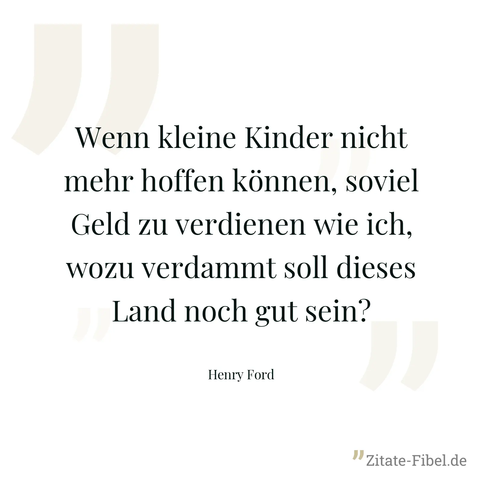 Wenn kleine Kinder nicht mehr hoffen können, soviel Geld zu verdienen wie ich, wozu verdammt soll dieses Land noch gut sein? - Henry Ford