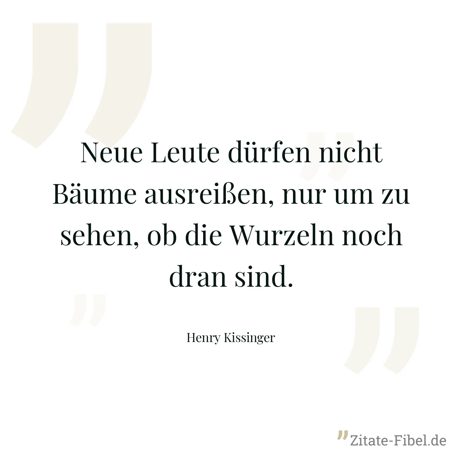 Neue Leute dürfen nicht Bäume ausreißen, nur um zu sehen, ob die Wurzeln noch dran sind. - Henry Kissinger