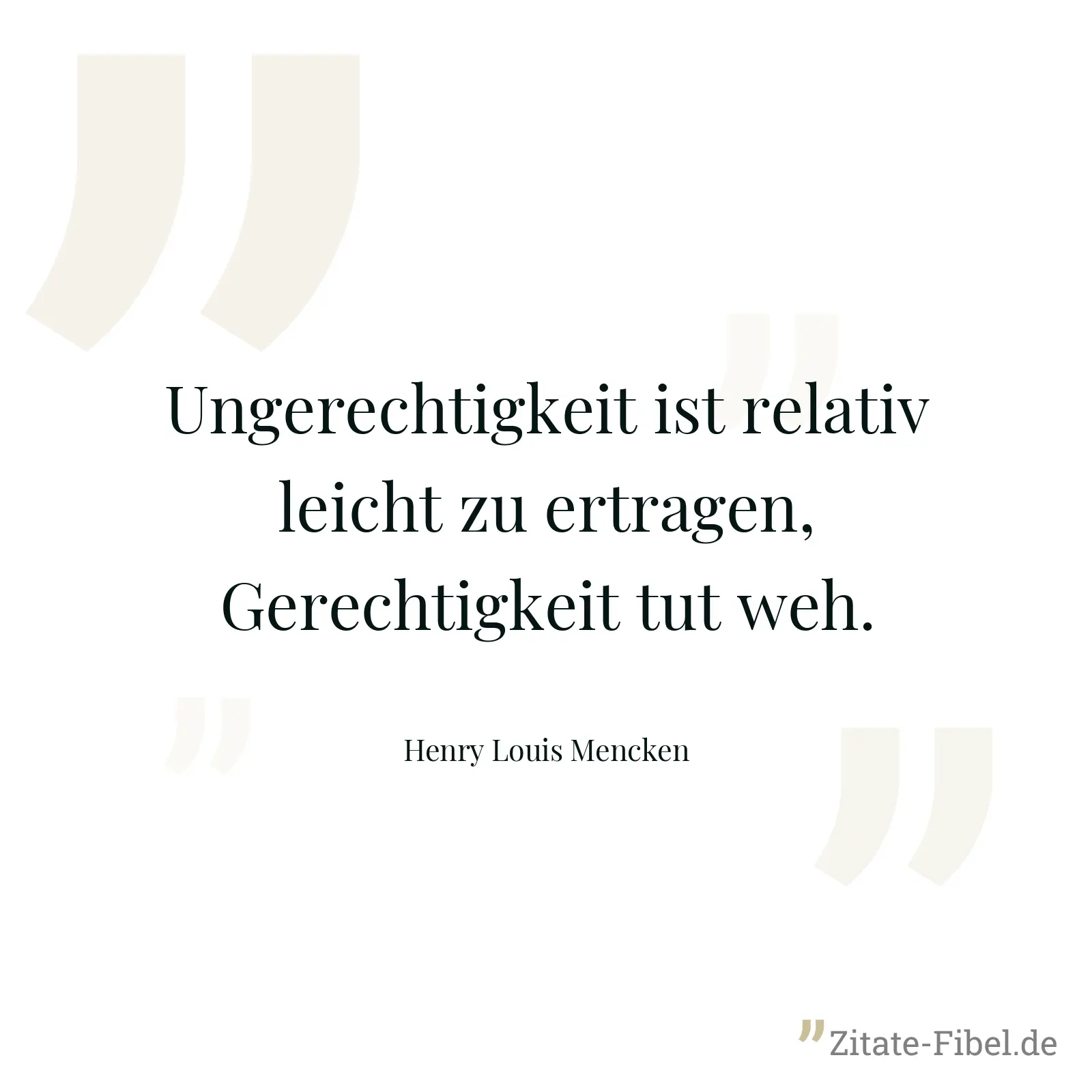 Ungerechtigkeit ist relativ leicht zu ertragen, Gerechtigkeit tut weh. - Henry Louis Mencken