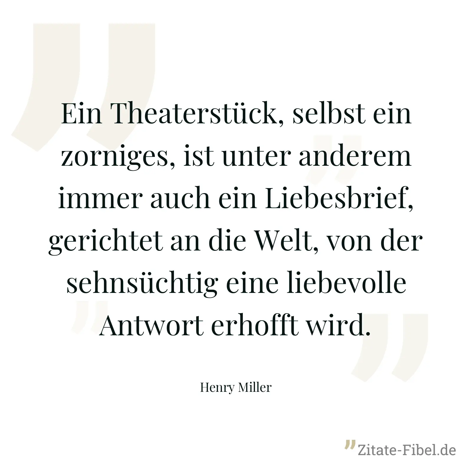 Ein Theaterstück, selbst ein zorniges, ist unter anderem immer auch ein Liebesbrief, gerichtet an die Welt, von der sehnsüchtig eine liebevolle Antwort erhofft wird. - Henry Miller