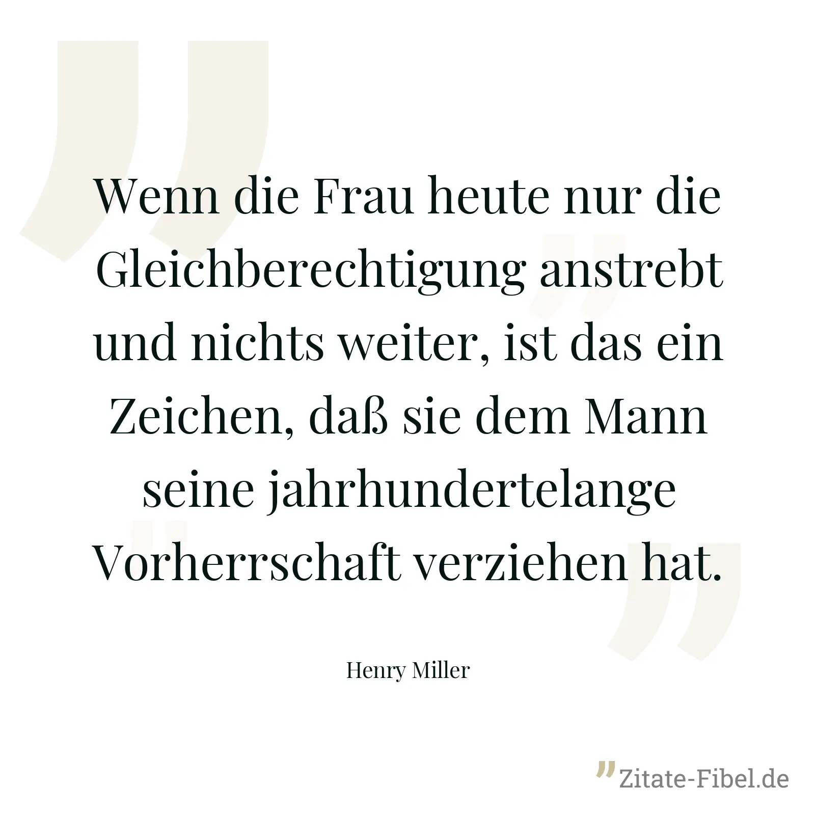 Wenn die Frau heute nur die Gleichberechtigung anstrebt und nichts weiter, ist das ein Zeichen, daß sie dem Mann seine jahrhundertelange Vorherrschaft verziehen hat. - Henry Miller