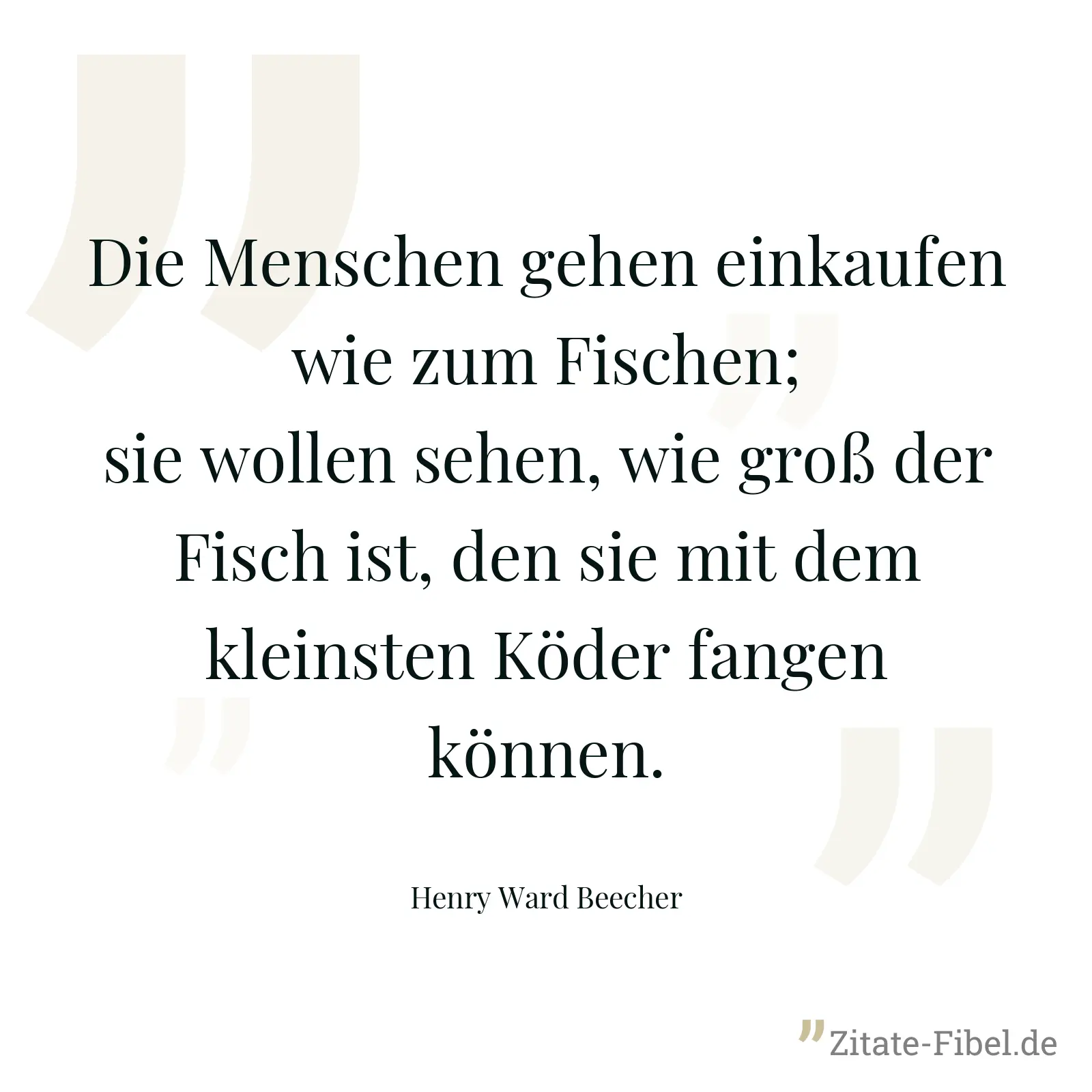 Die Menschen gehen einkaufen wie zum Fischen; sie wollen sehen, wie groß der Fisch ist, den sie mit dem kleinsten Köder fangen können. - Henry Ward Beecher