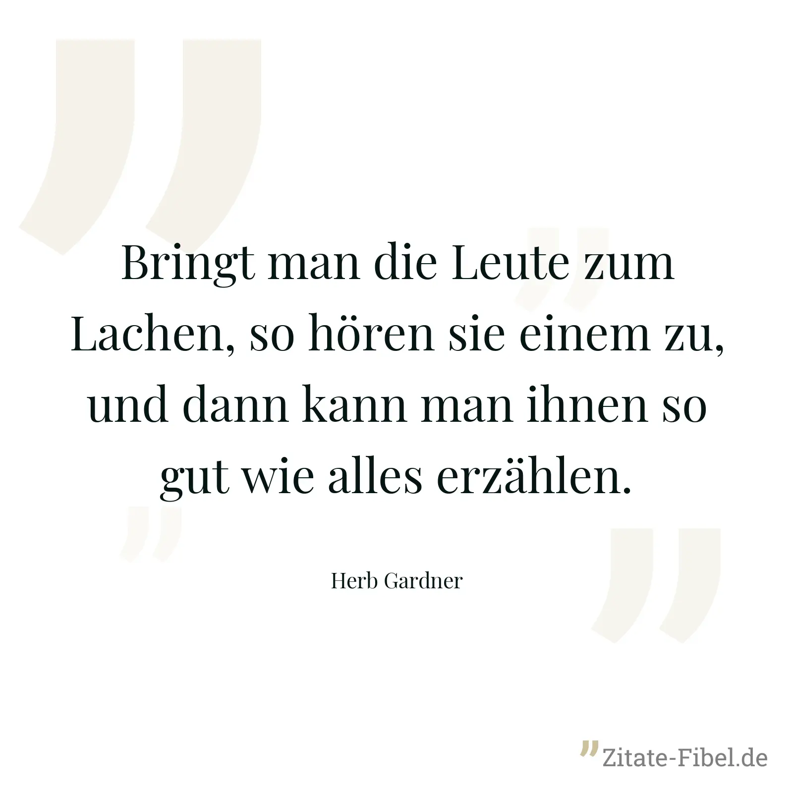 Bringt man die Leute zum Lachen, so hören sie einem zu, und dann kann man ihnen so gut wie alles erzählen. - Herb Gardner