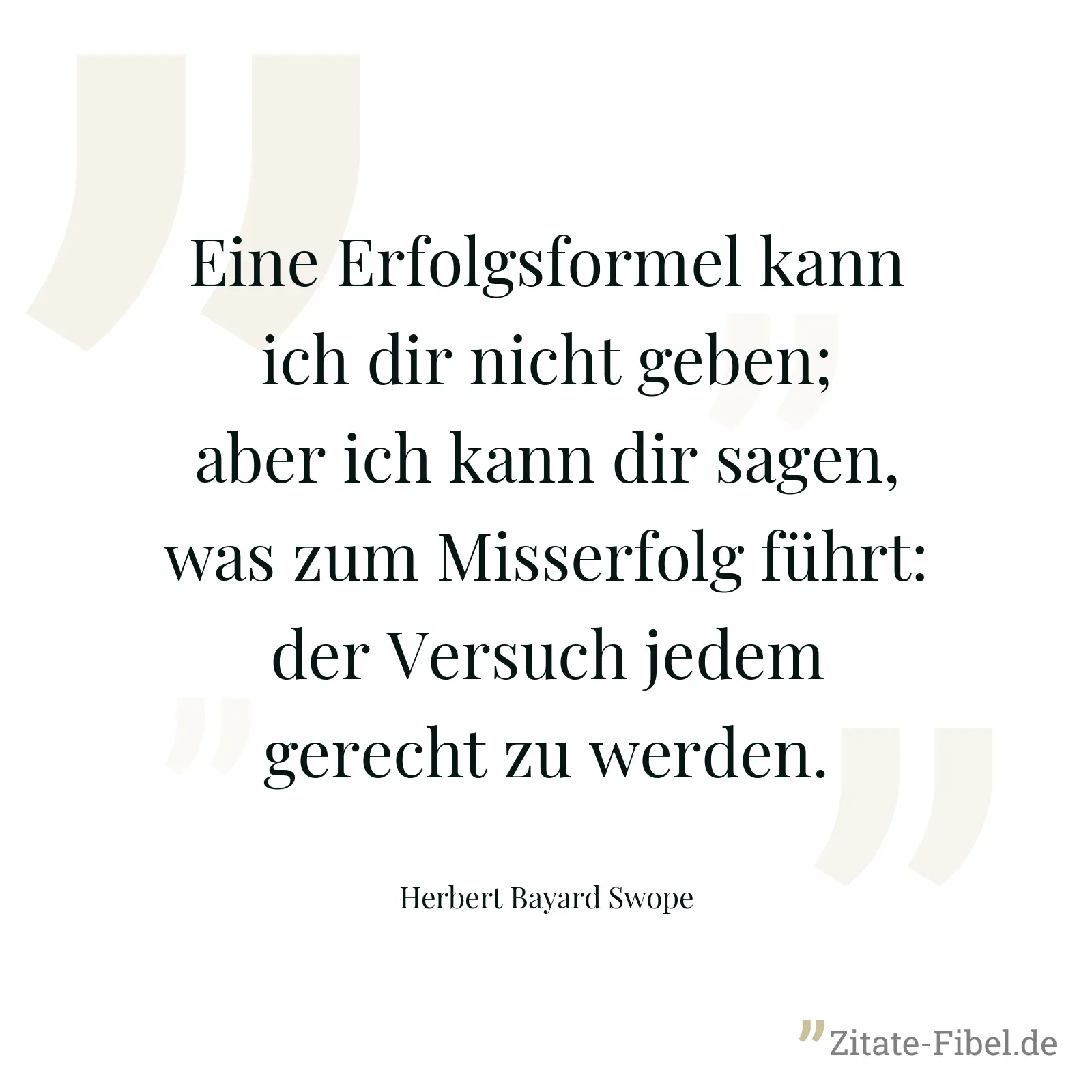 Eine Erfolgsformel kann ich dir nicht geben; aber ich kann dir sagen, was zum Misserfolg führt: der Versuch jedem gerecht zu werden. - Herbert Bayard Swope
