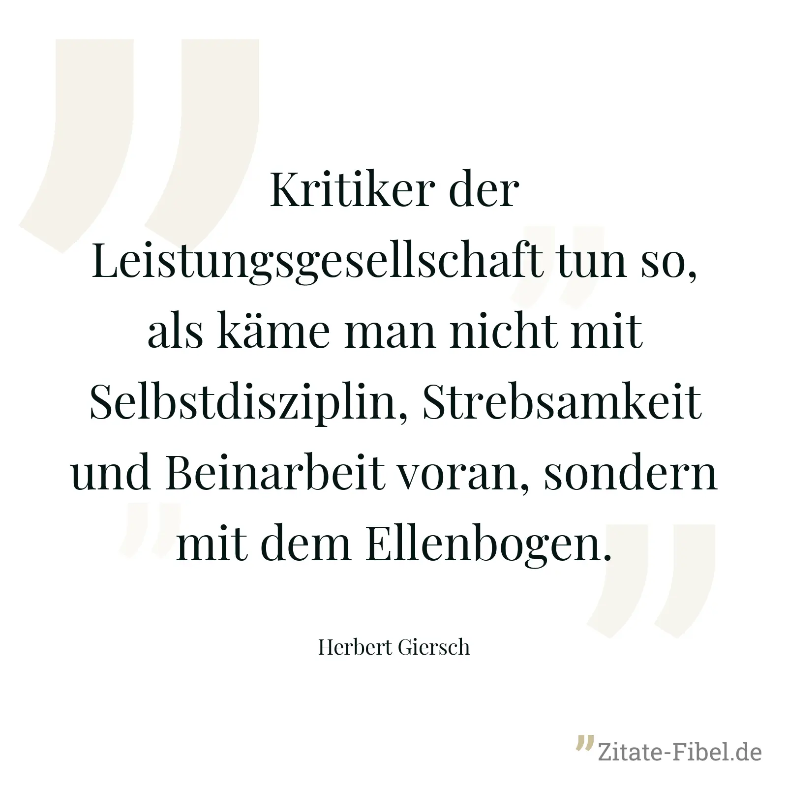 Kritiker der Leistungsgesellschaft tun so, als käme man nicht mit Selbstdisziplin, Strebsamkeit und Beinarbeit voran, sondern mit dem Ellenbogen. - Herbert Giersch