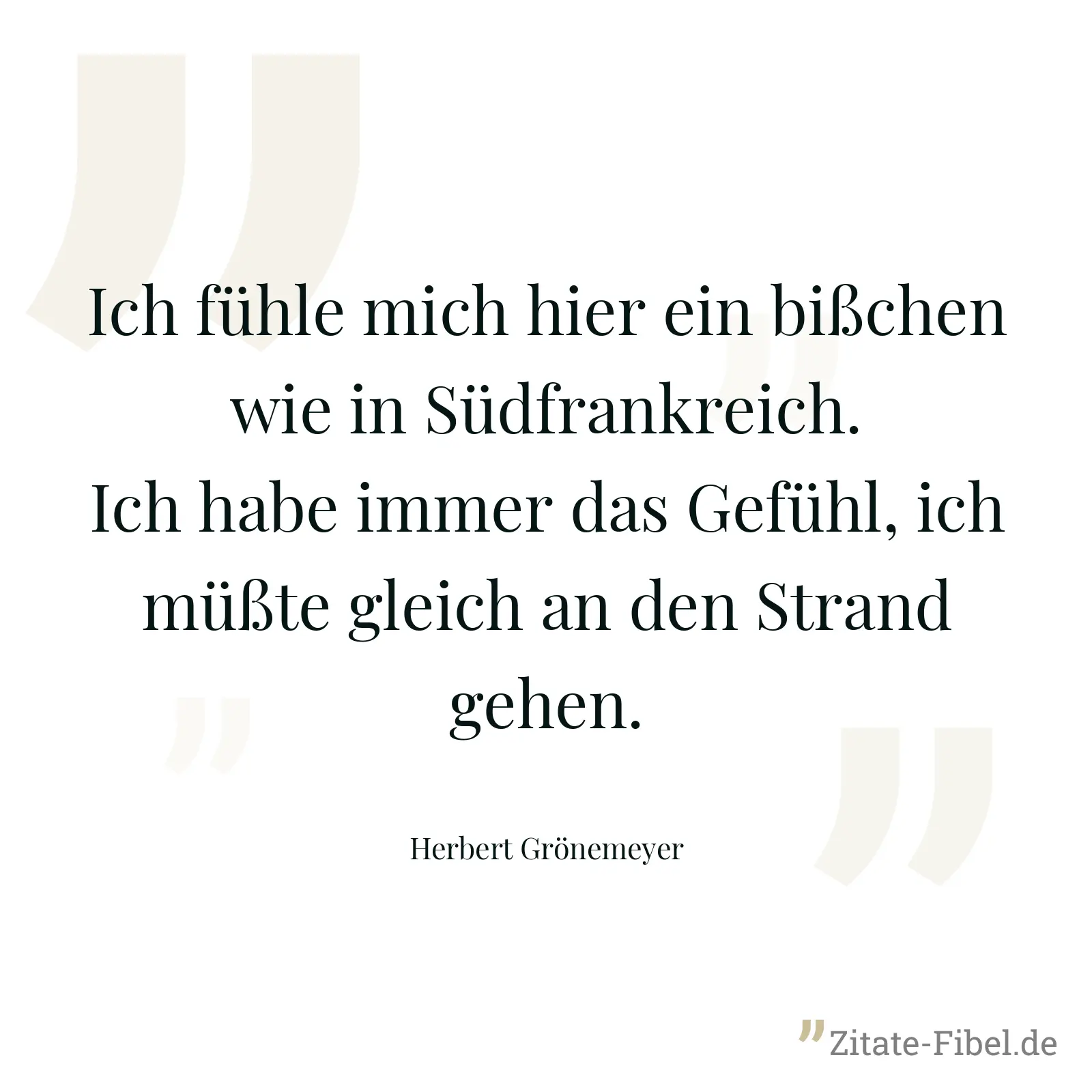 Ich fühle mich hier ein bißchen wie in Südfrankreich. Ich habe immer das Gefühl, ich müßte gleich an den Strand gehen. - Herbert Grönemeyer