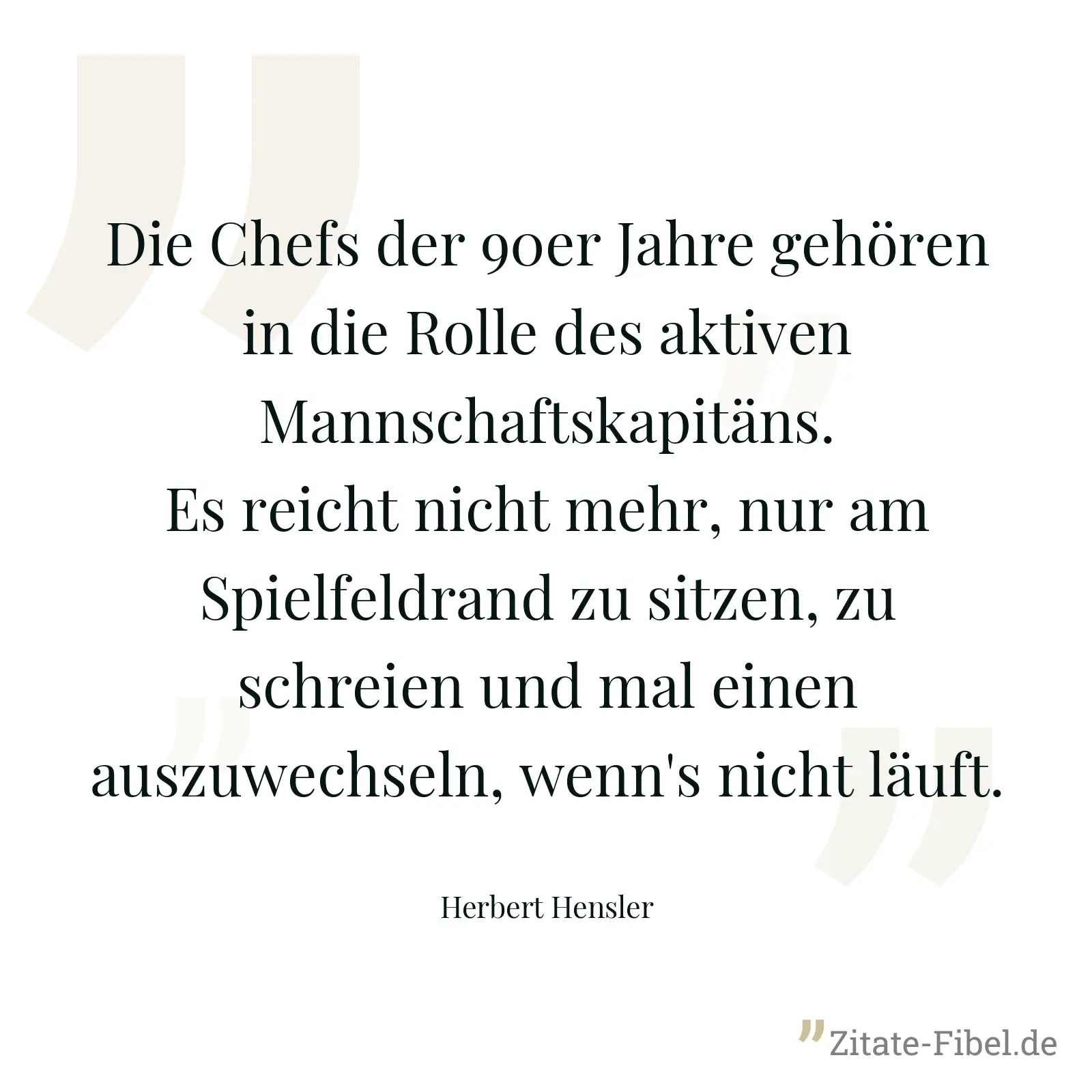 Die Chefs der 90er Jahre gehören in die Rolle des aktiven Mannschaftskapitäns. Es reicht nicht mehr, nur am Spielfeldrand zu sitzen, zu schreien und mal einen auszuwechseln, wenn's nicht läuft. - Herbert Hensler
