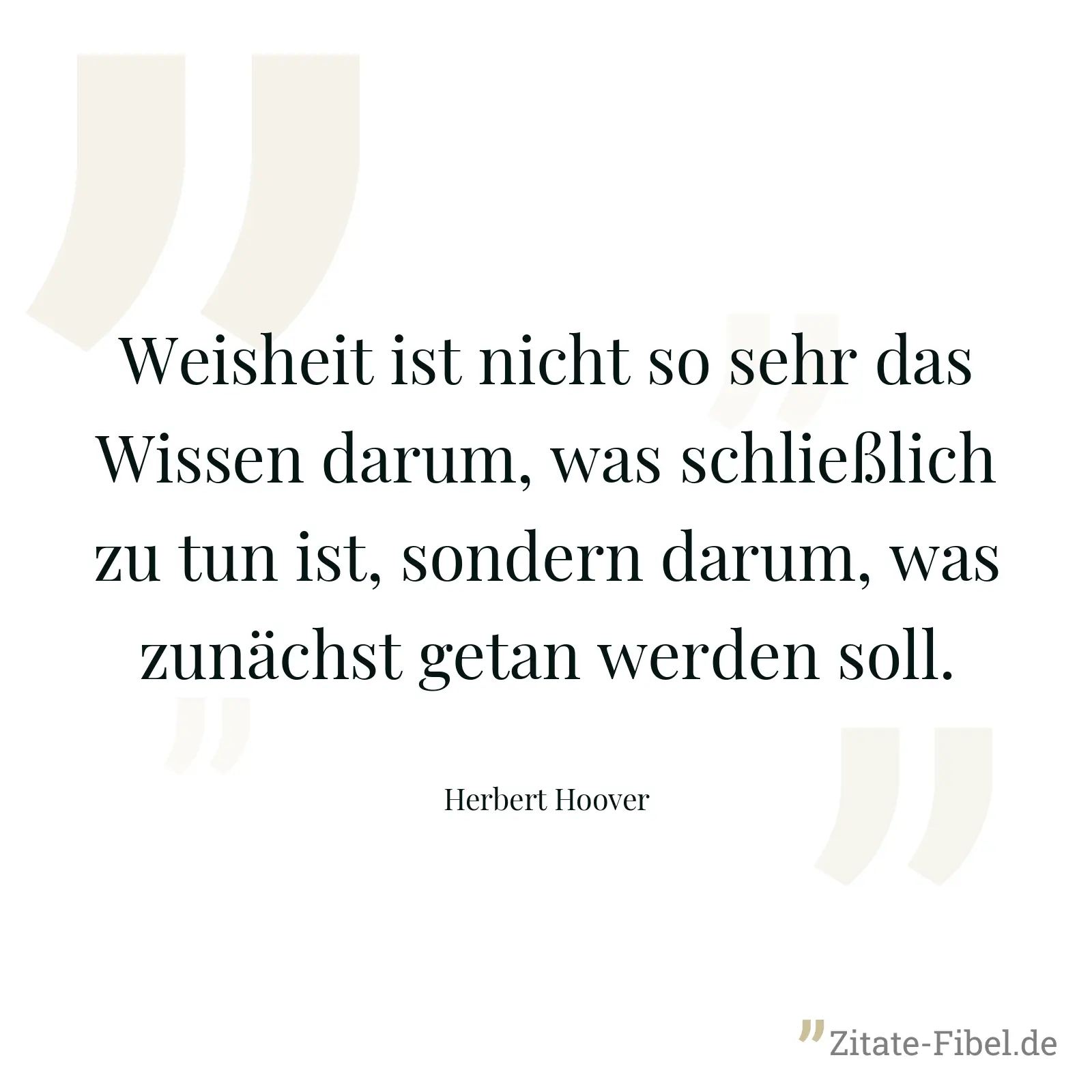Weisheit ist nicht so sehr das Wissen darum, was schließlich zu tun ist, sondern darum, was zunächst getan werden soll. - Herbert Hoover
