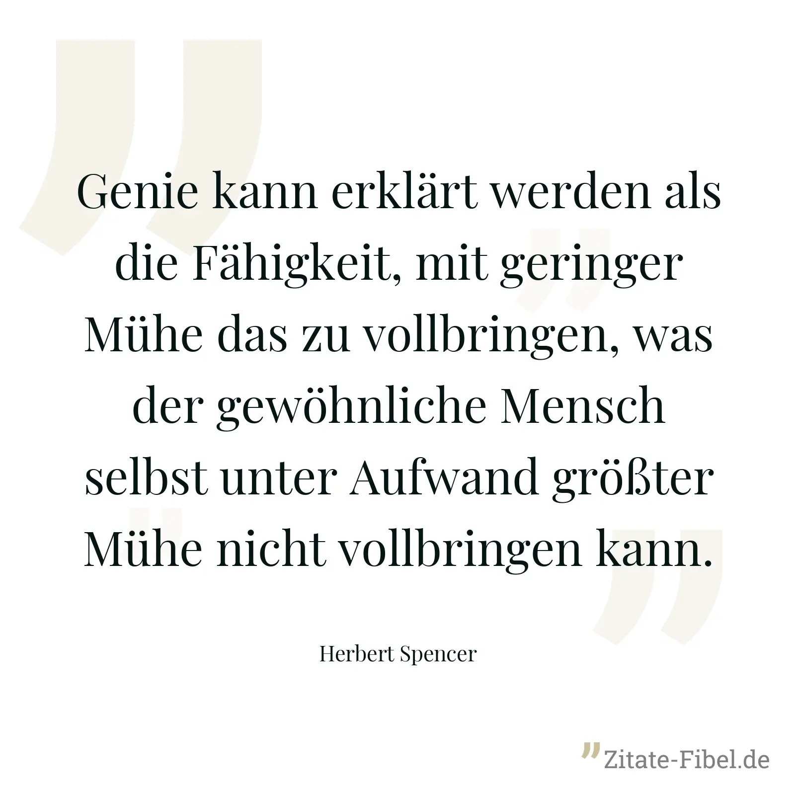 Genie kann erklärt werden als die Fähigkeit, mit geringer Mühe das zu vollbringen, was der gewöhnliche Mensch selbst unter Aufwand größter Mühe nicht vollbringen kann. - Herbert Spencer