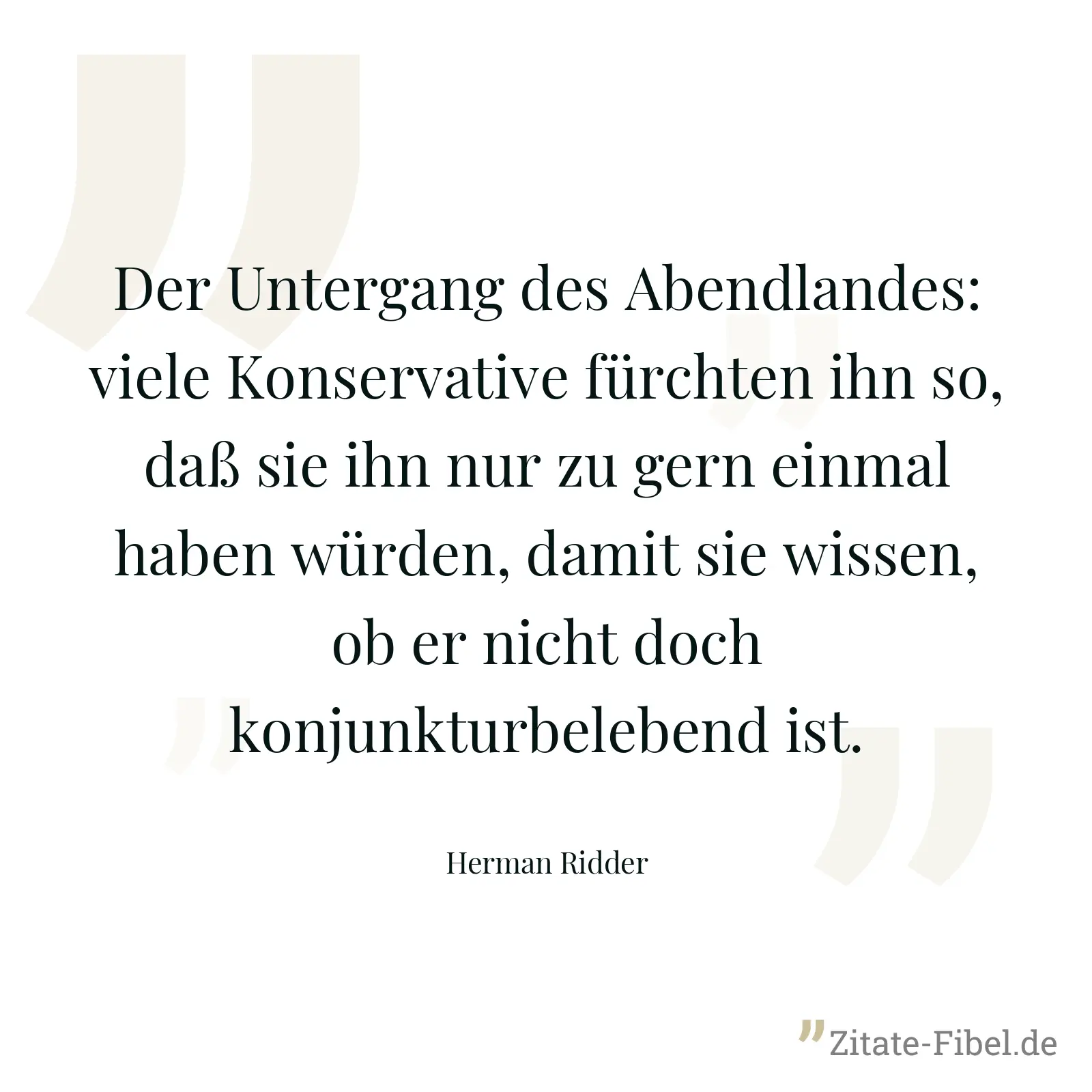 Der Untergang des Abendlandes: viele Konservative fürchten ihn so, daß sie ihn nur zu gern einmal haben würden, damit sie wissen, ob er nicht doch konjunkturbelebend ist. - Herman Ridder