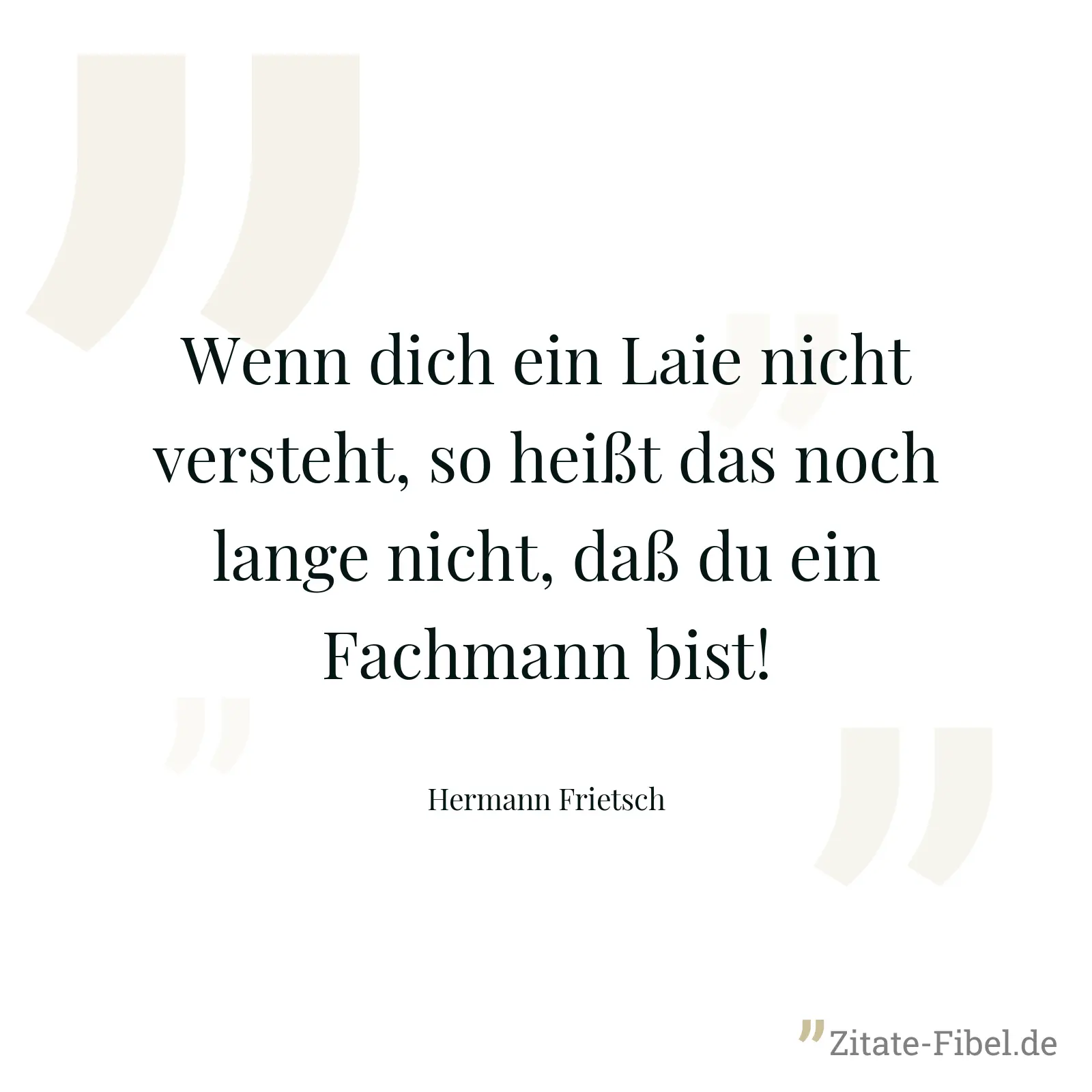 Wenn dich ein Laie nicht versteht, so heißt das noch lange nicht, daß du ein Fachmann bist! - Hermann Frietsch