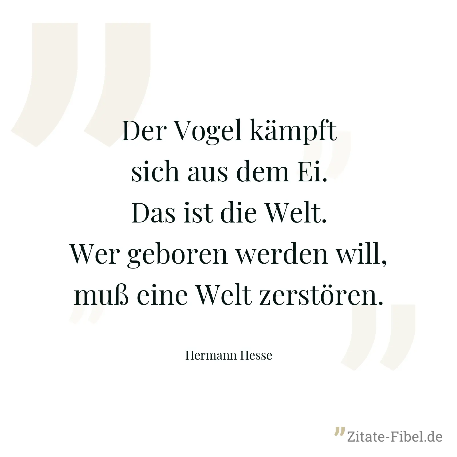 Der Vogel kämpft sich aus dem Ei. Das ist die Welt. Wer geboren werden will, muß eine Welt zerstören. - Hermann Hesse