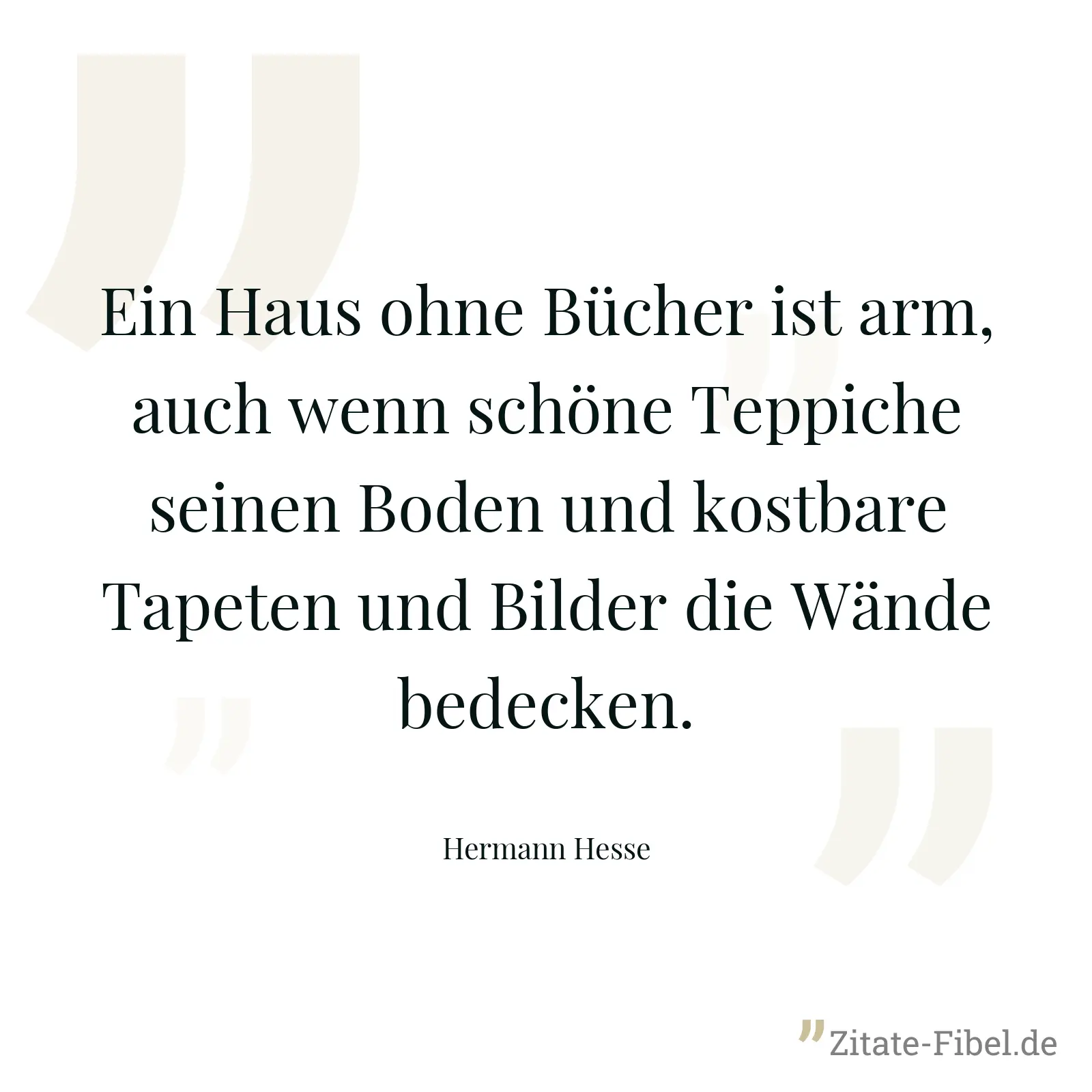 Ein Haus ohne Bücher ist arm, auch wenn schöne Teppiche seinen Boden und kostbare Tapeten und Bilder die Wände bedecken. - Hermann Hesse