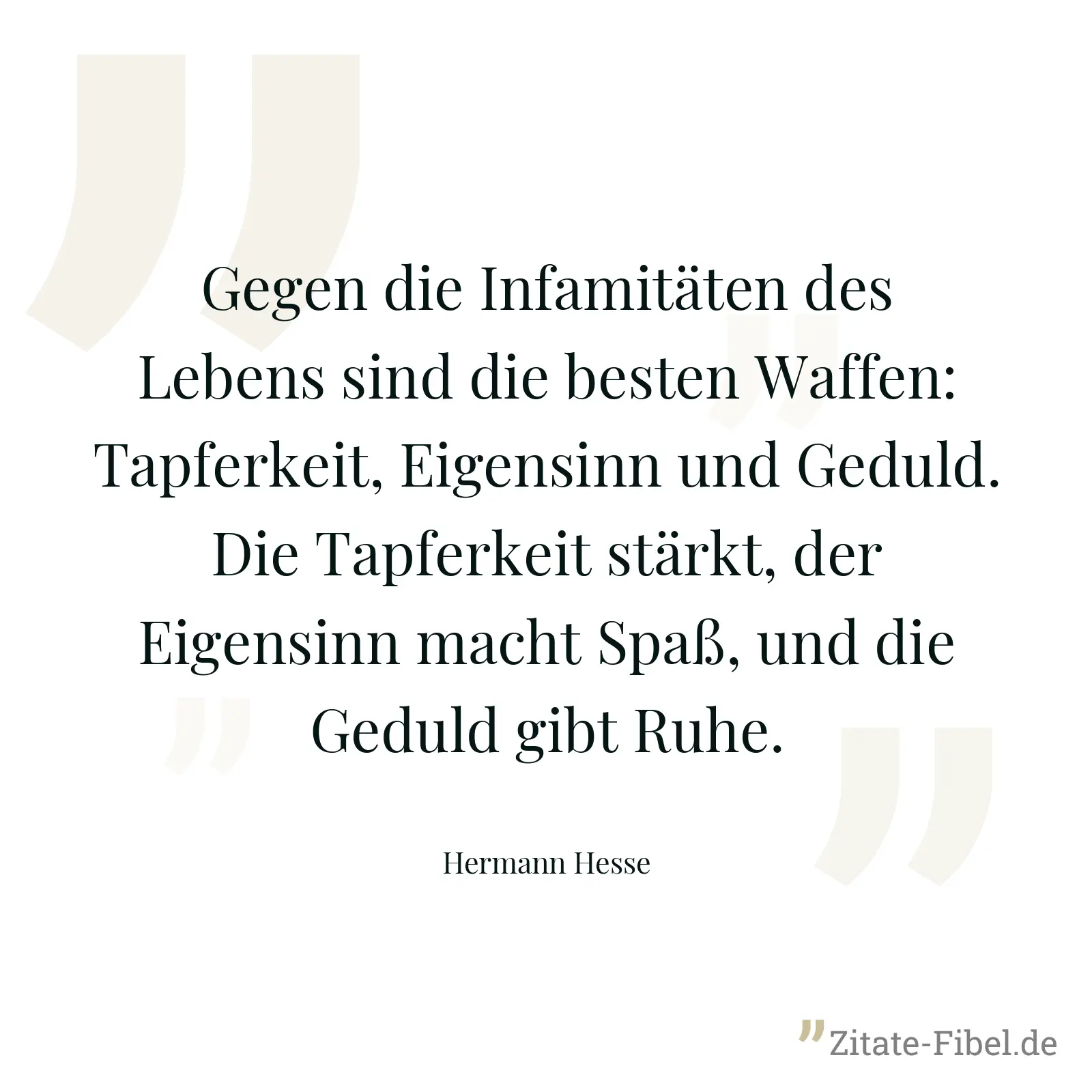 Gegen die Infamitäten des Lebens sind die besten Waffen: Tapferkeit, Eigensinn und Geduld. Die Tapferkeit stärkt, der Eigensinn macht Spaß, und die Geduld gibt Ruhe. - Hermann Hesse
