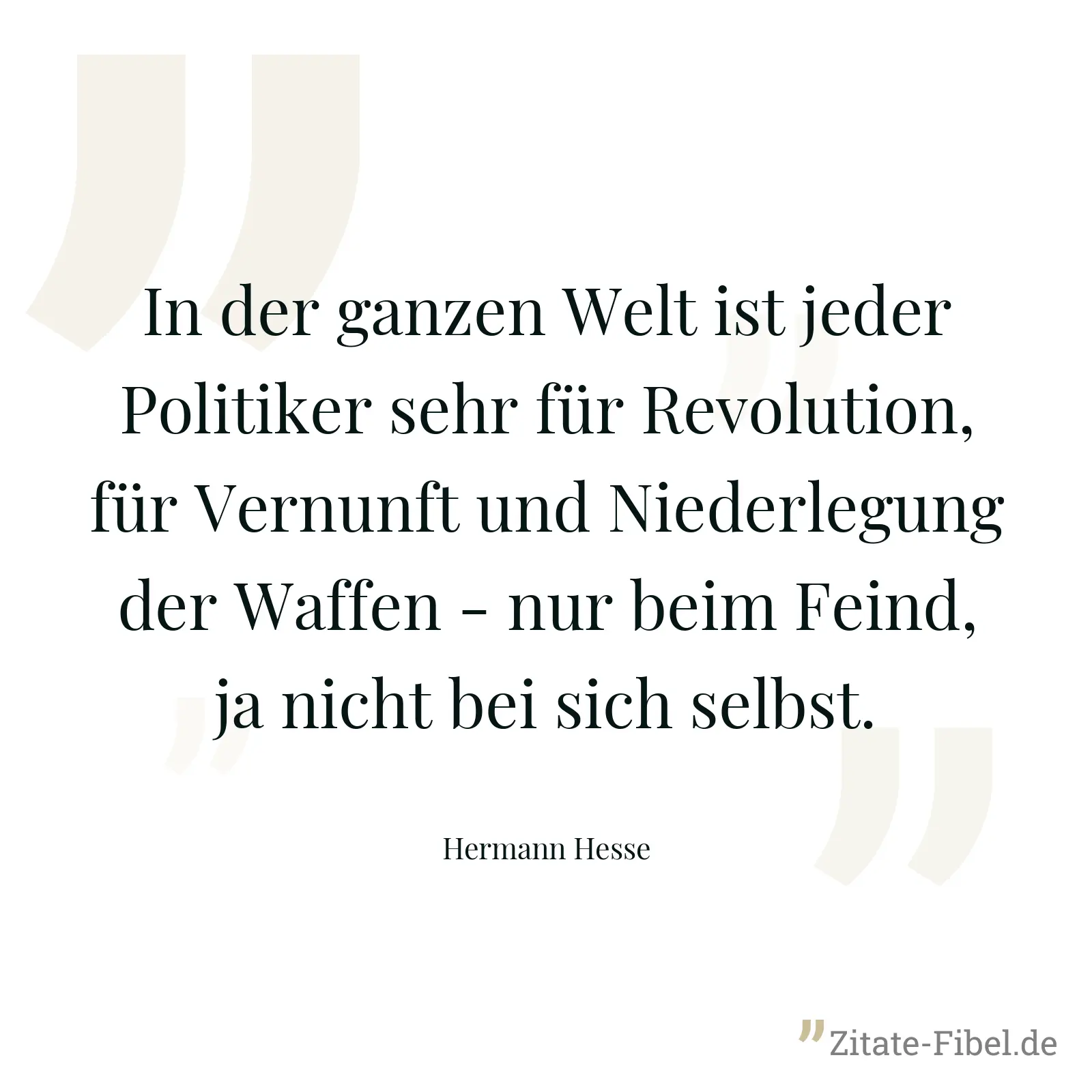In der ganzen Welt ist jeder Politiker sehr für Revolution, für Vernunft und Niederlegung der Waffen - nur beim Feind, ja nicht bei sich selbst. - Hermann Hesse