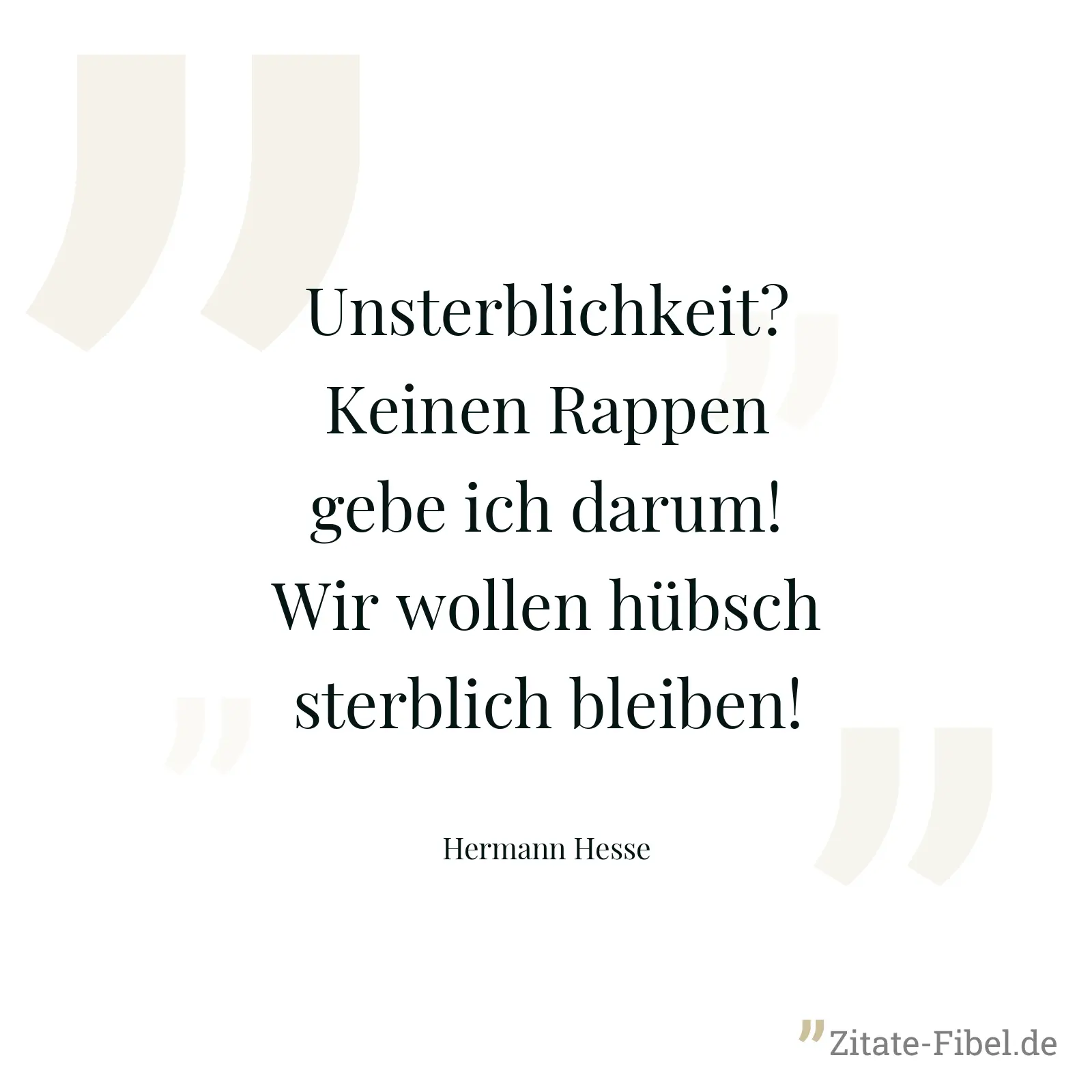Unsterblichkeit? Keinen Rappen gebe ich darum! Wir wollen hübsch sterblich bleiben! - Hermann Hesse