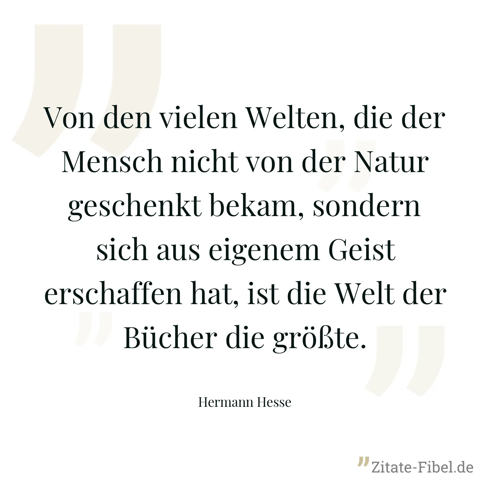 Von den vielen Welten, die der Mensch nicht von der Natur geschenkt bekam, sondern sich aus eigenem Geist erschaffen hat, ist die Welt der Bücher die größte. - Hermann Hesse