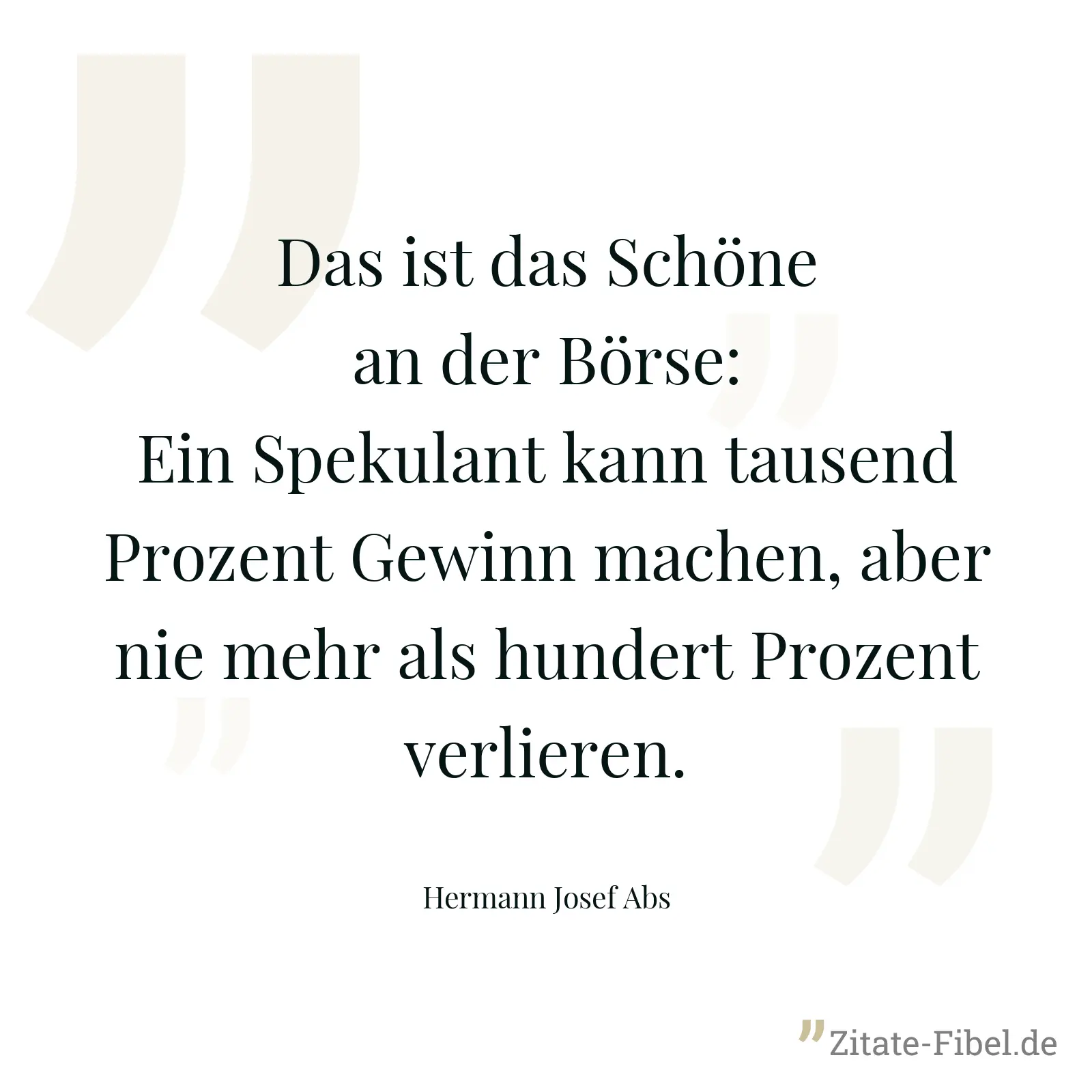 Das ist das Schöne an der Börse: Ein Spekulant kann tausend Prozent Gewinn machen, aber nie mehr als hundert Prozent verlieren. - Hermann Josef Abs