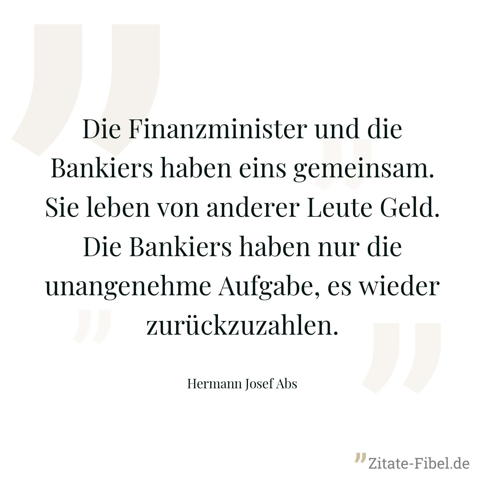 Die Finanzminister und die Bankiers haben eins gemeinsam. Sie leben von anderer Leute Geld. Die Bankiers haben nur die unangenehme Aufgabe, es wieder zurückzuzahlen. - Hermann Josef Abs