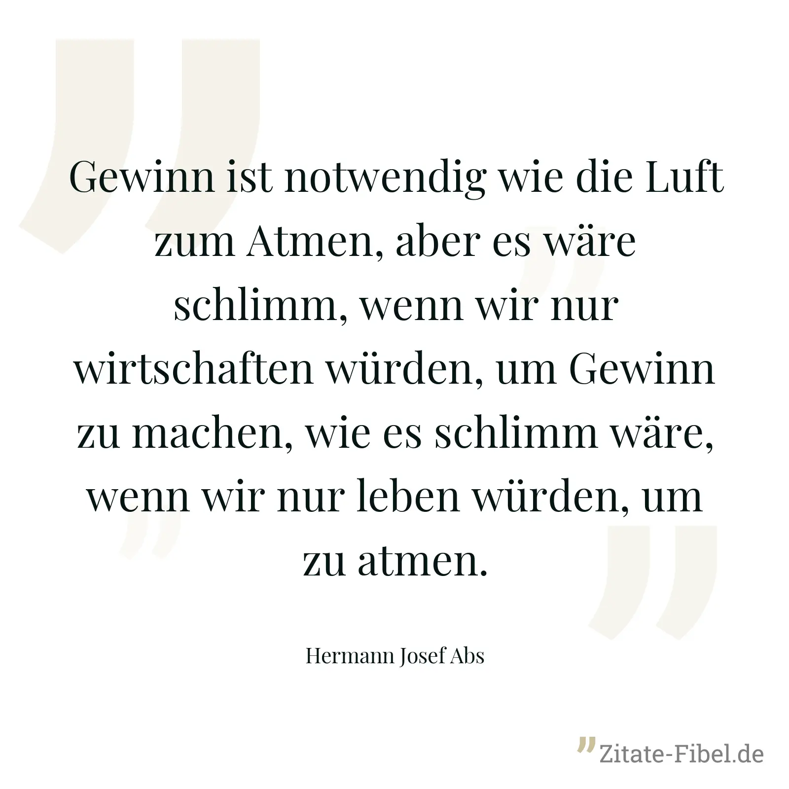 Gewinn ist notwendig wie die Luft zum Atmen, aber es wäre schlimm, wenn wir nur wirtschaften würden, um Gewinn zu machen, wie es schlimm wäre, wenn wir nur leben würden, um zu atmen. - Hermann Josef Abs