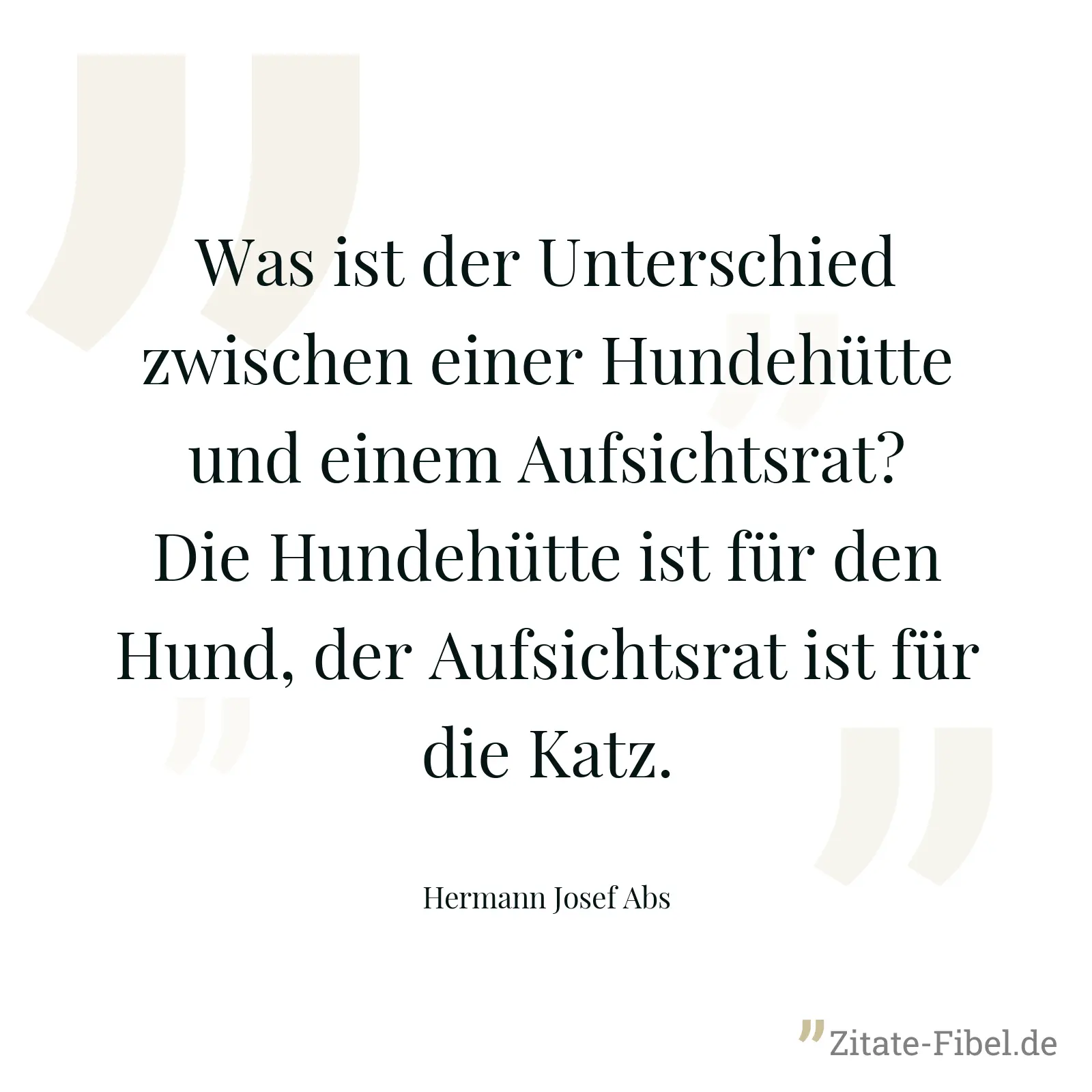 Was ist der Unterschied zwischen einer Hundehütte und einem Aufsichtsrat? Die Hundehütte ist für den Hund, der Aufsichtsrat ist für die Katz. - Hermann Josef Abs