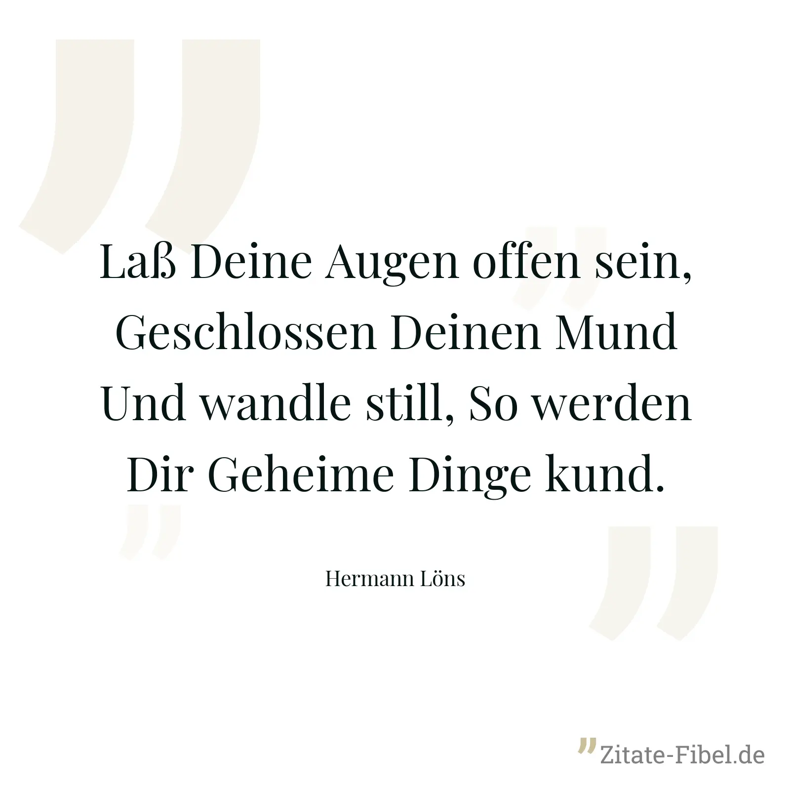 Laß Deine Augen offen sein, Geschlossen Deinen Mund Und wandle still, So werden Dir Geheime Dinge kund. - Hermann Löns