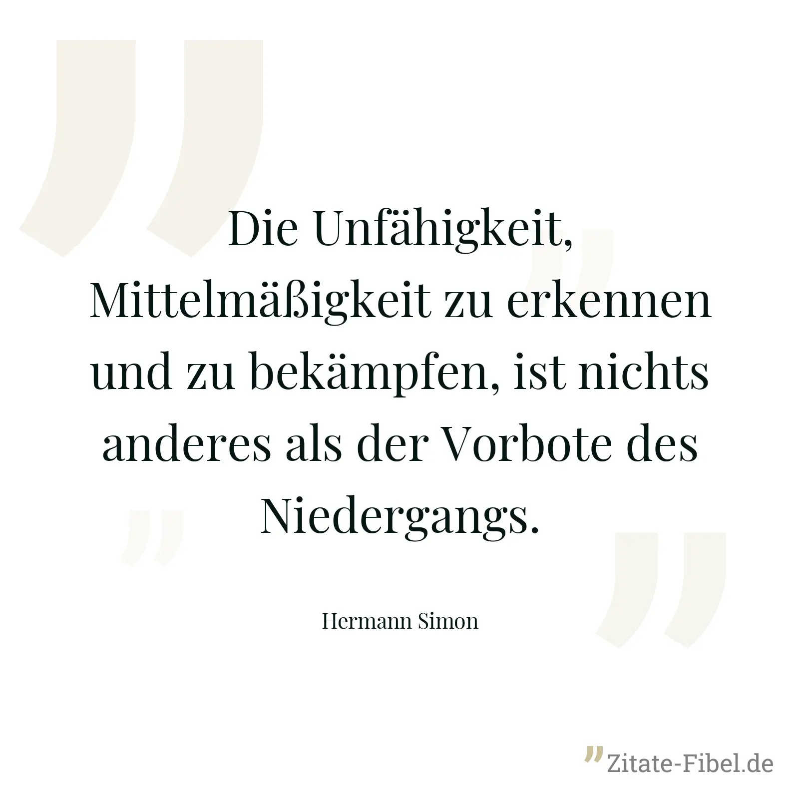 Die Unfähigkeit, Mittelmäßigkeit zu erkennen und zu bekämpfen, ist nichts anderes als der Vorbote des Niedergangs. - Hermann Simon