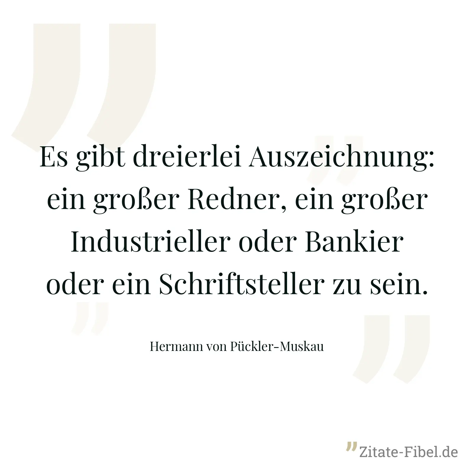 Es gibt dreierlei Auszeichnung: ein großer Redner, ein großer Industrieller oder Bankier oder ein Schriftsteller zu sein. - Hermann von Pückler-Muskau