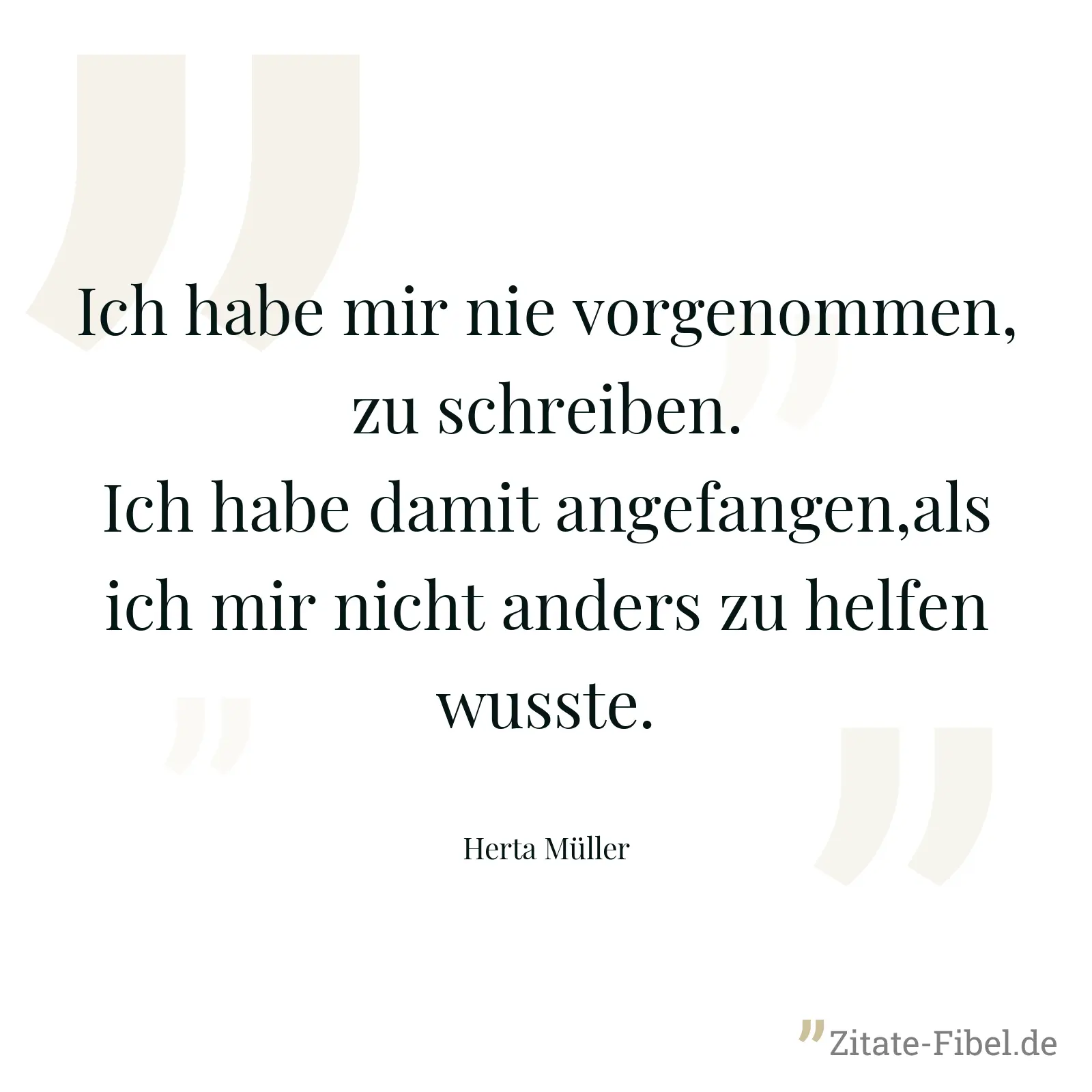 Ich habe mir nie vorgenommen, zu schreiben. Ich habe damit angefangen,als ich mir nicht anders zu helfen wusste. - Herta Müller