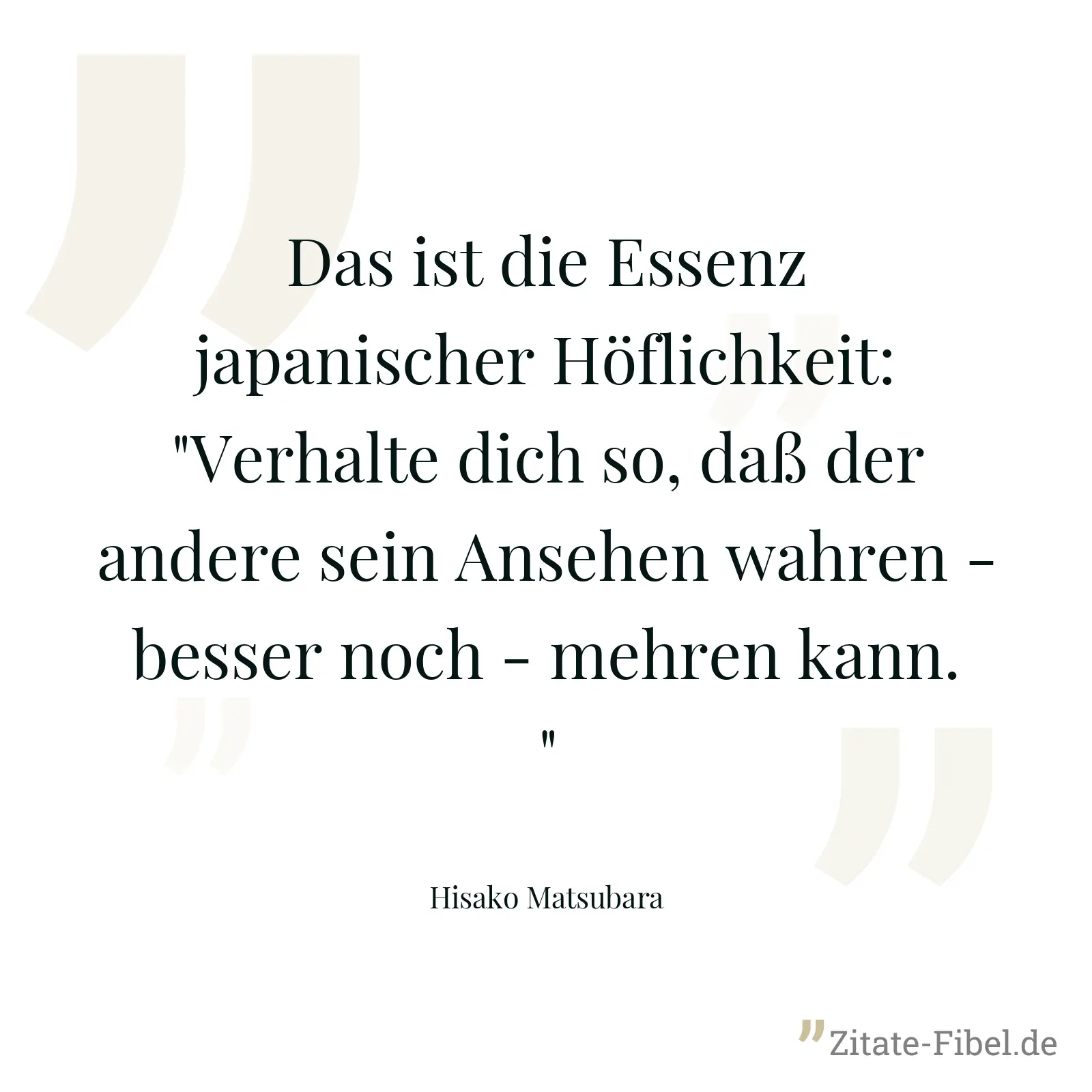 Das ist die Essenz japanischer Höflichkeit: "Verhalte dich so, daß der andere sein Ansehen wahren - besser noch - mehren kann." - Hisako Matsubara