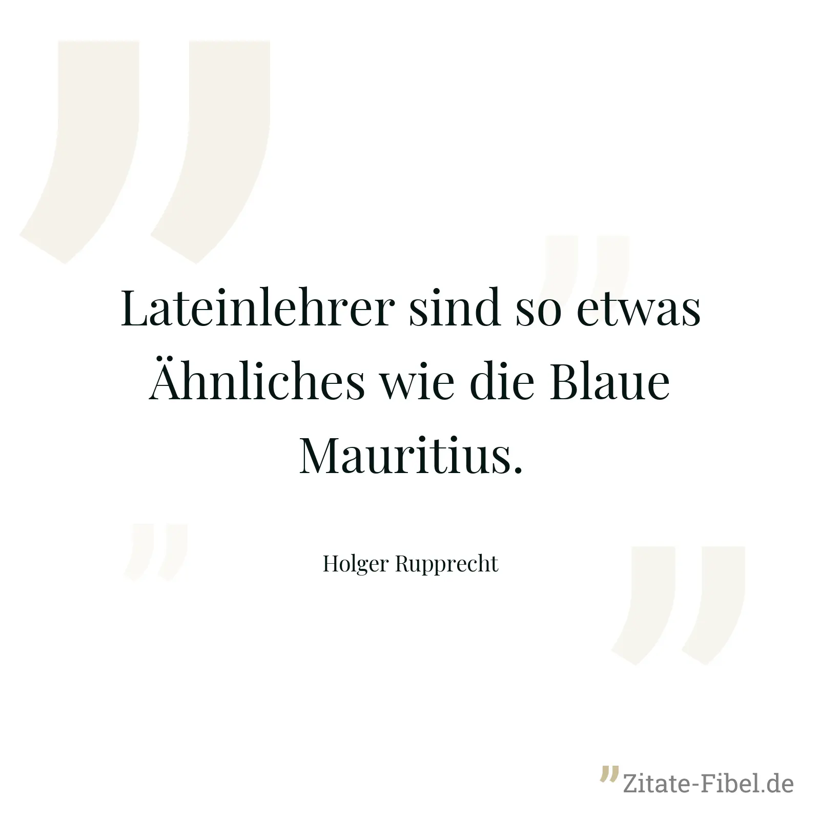 Lateinlehrer sind so etwas Ähnliches wie die Blaue Mauritius. - Holger Rupprecht
