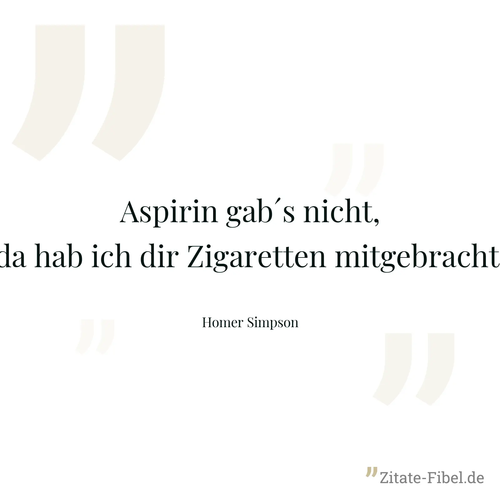 Aspirin gab´s nicht, da hab ich dir Zigaretten mitgebracht. - Homer Simpson