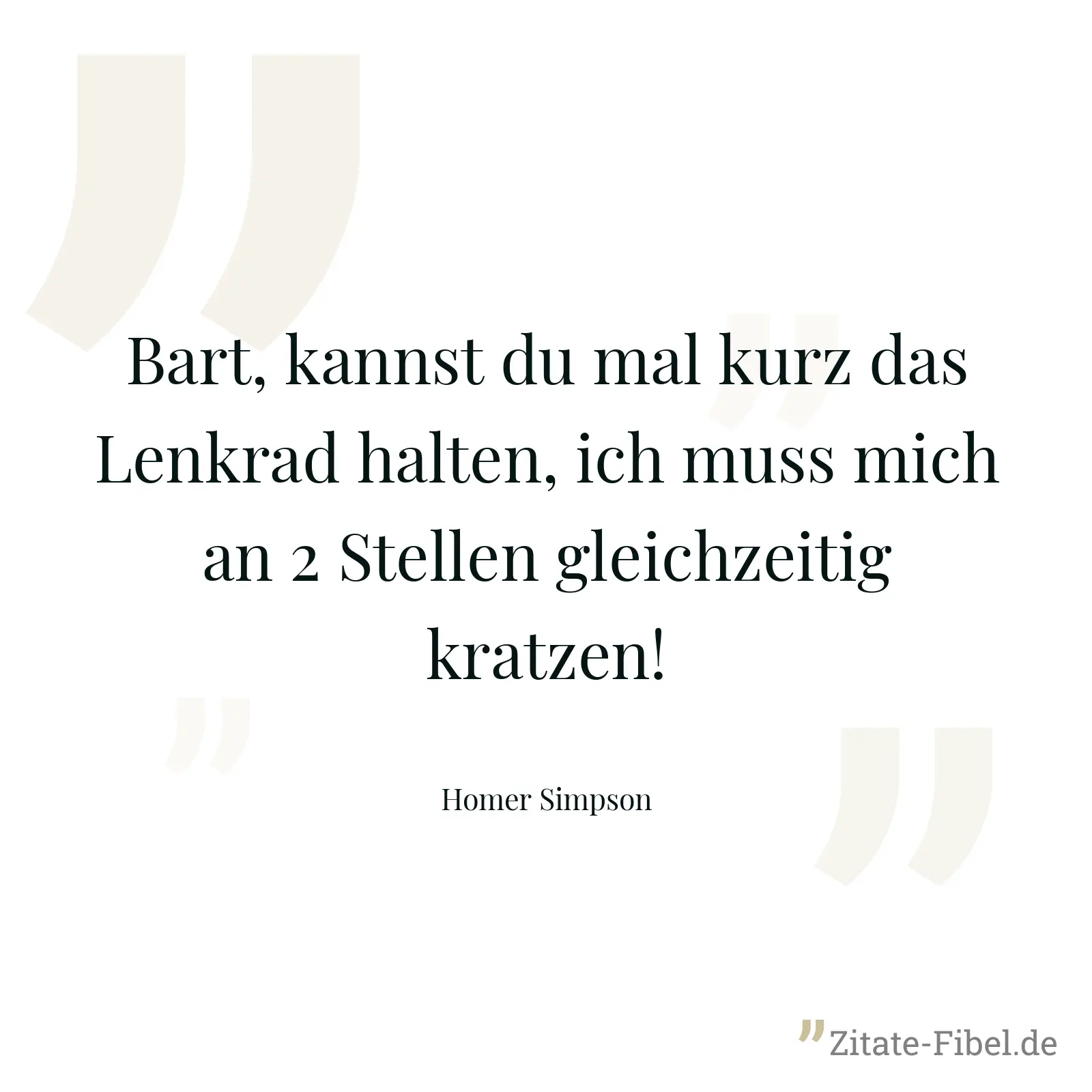 Bart, kannst du mal kurz das Lenkrad halten, ich muss mich an 2 Stellen gleichzeitig kratzen! - Homer Simpson