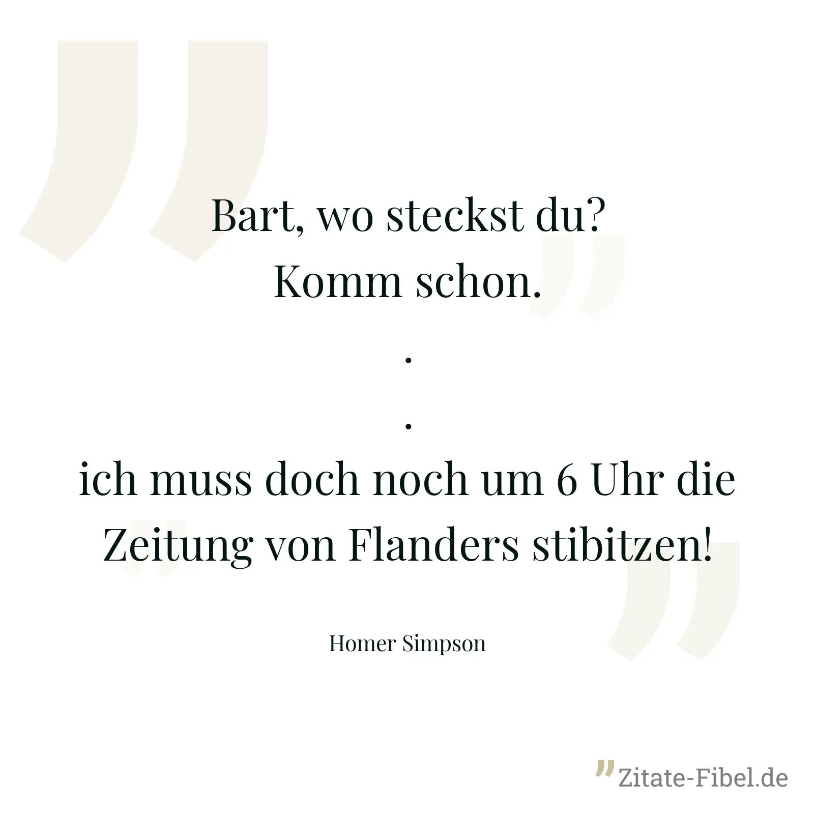 Bart, wo steckst du? Komm schon... ich muss doch noch um 6 Uhr die Zeitung von Flanders stibitzen! - Homer Simpson