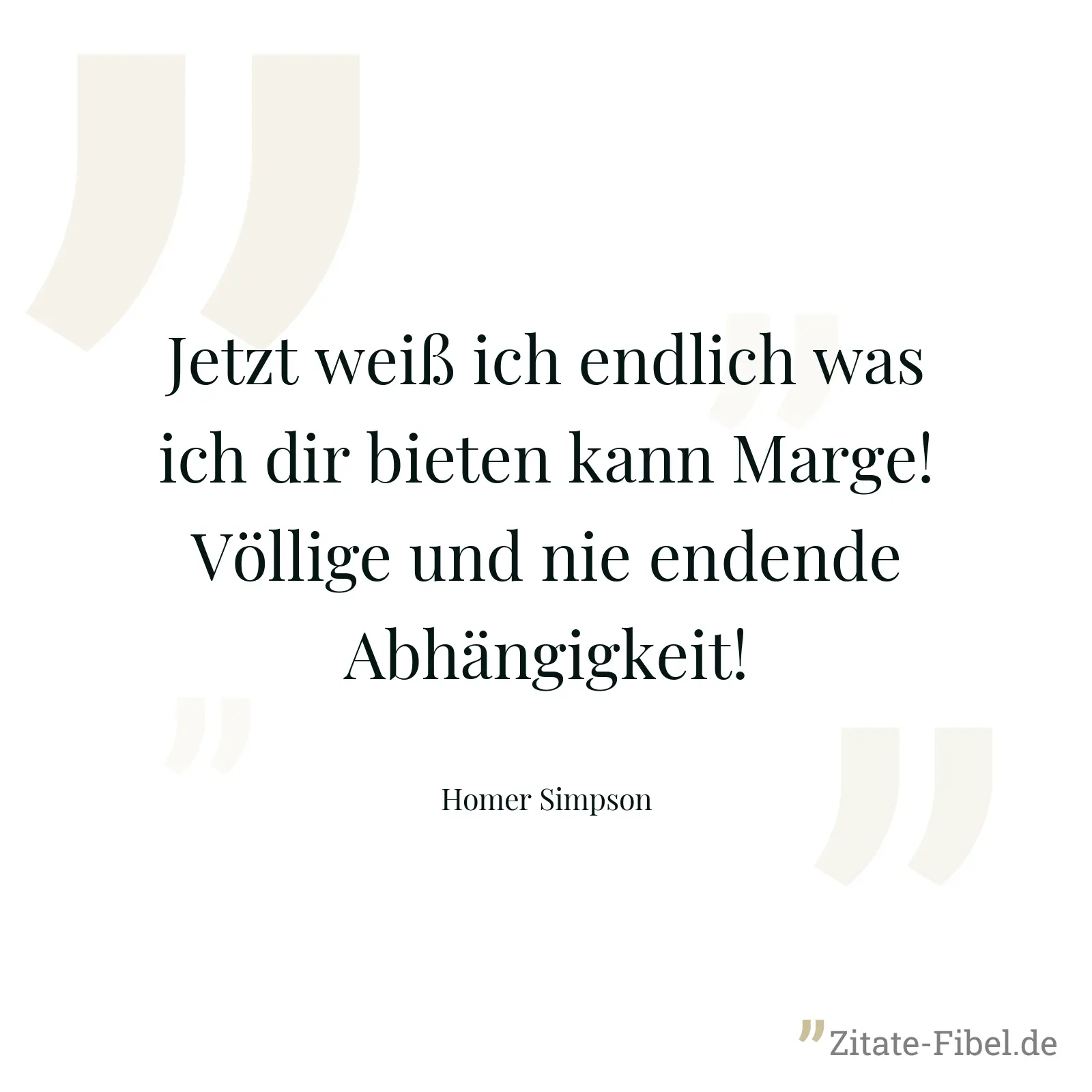 Jetzt weiß ich endlich was ich dir bieten kann Marge! Völlige und nie endende Abhängigkeit! - Homer Simpson