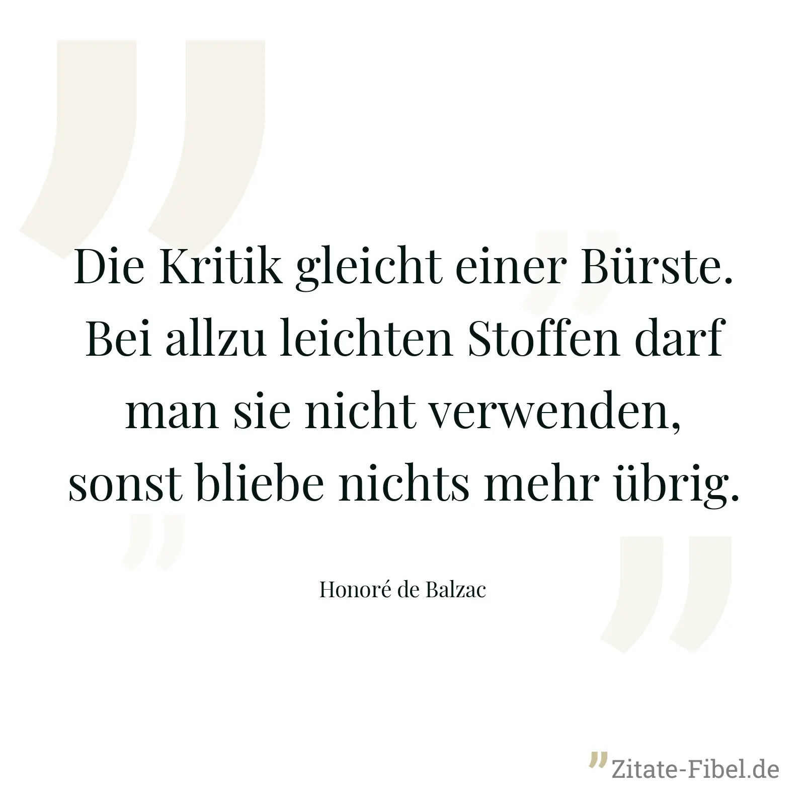 Die Kritik gleicht einer Bürste. Bei allzu leichten Stoffen darf man sie nicht verwenden, sonst bliebe nichts mehr übrig. - Honoré de Balzac