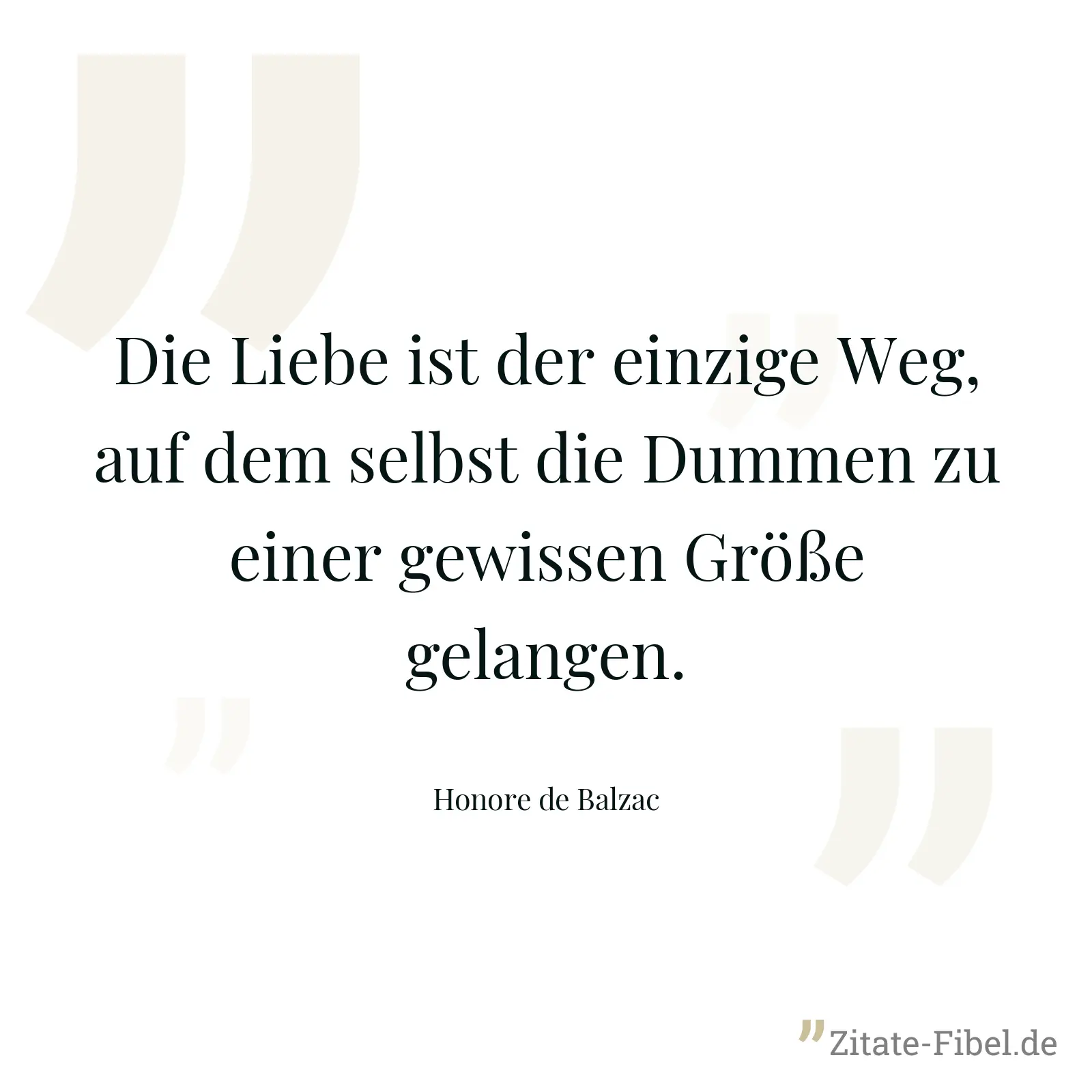 Die Liebe ist der einzige Weg, auf dem selbst die Dummen zu einer gewissen Größe gelangen. - Honore de Balzac