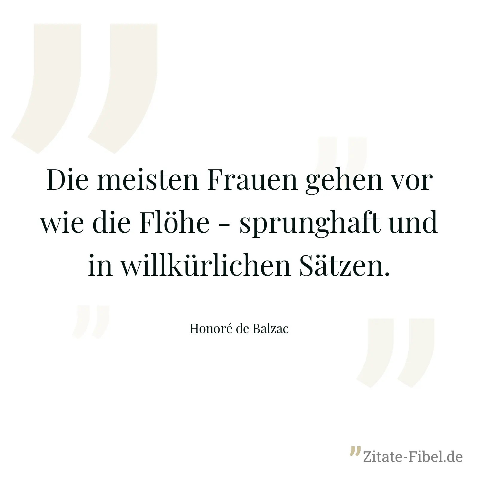 Die meisten Frauen gehen vor wie die Flöhe - sprunghaft und in willkürlichen Sätzen. - Honoré de Balzac