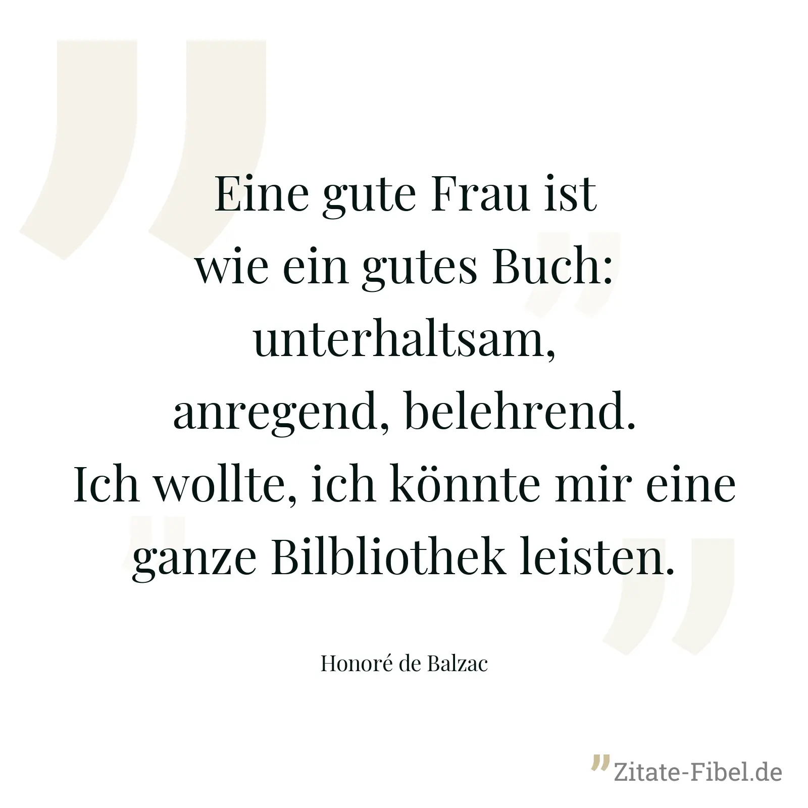 Eine gute Frau ist wie ein gutes Buch: unterhaltsam, anregend, belehrend. Ich wollte, ich könnte mir eine ganze Bilbliothek leisten. - Honoré de Balzac